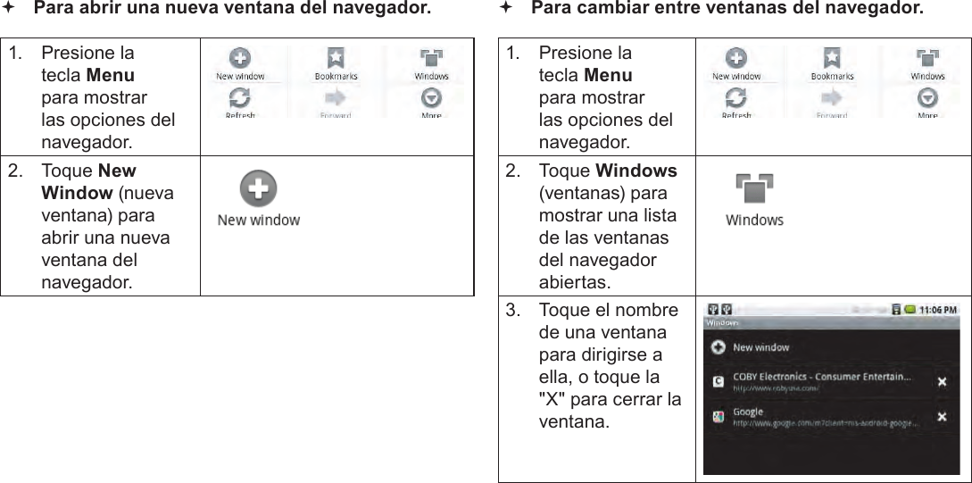 EspañolPage 68  Navegando La Web Para abrir una nueva ventana del navegador.1.  Presione la tecla Menu para mostrar las opciones del navegador.2.  Toque New Window (nueva ventana) para abrir una nueva ventana del navegador. Para cambiar entre ventanas del navegador.1.  Presione la tecla Menu para mostrar las opciones del navegador.2.  Toque Windows (ventanas) para mostrar una lista de las ventanas del navegador abiertas.3.  Toque el nombre de una ventana para dirigirse a ella, o toque la &quot;X&quot; para cerrar la ventana.