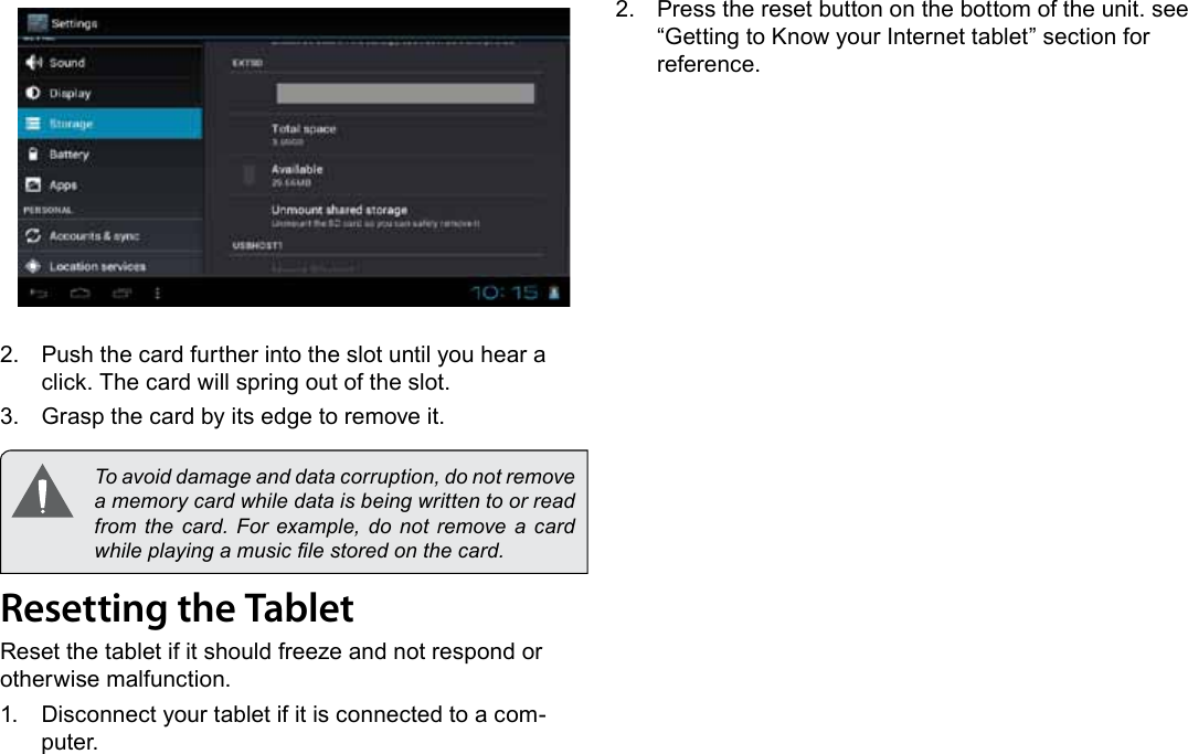 Getting To Know The Internet Tablet  Pa ge  11English2.  Push the card further into the slot until you hear a click. The card will spring out of the slot.3.  Grasp the card by its edge to remove it.  To avoid damage and data corruption, do not remove a memory card while data is being written to or read from the  card.  For  example,  do not remove a  card while playing a music le stored on the card.Resetting the TabletReset the tablet if it should freeze and not respond or otherwise malfunction.1.  Disconnect your tablet if it is connected to a com-puter. 2.  Press the reset button on the bottom of the unit. see “Getting to Know your Internet tablet” section for reference.