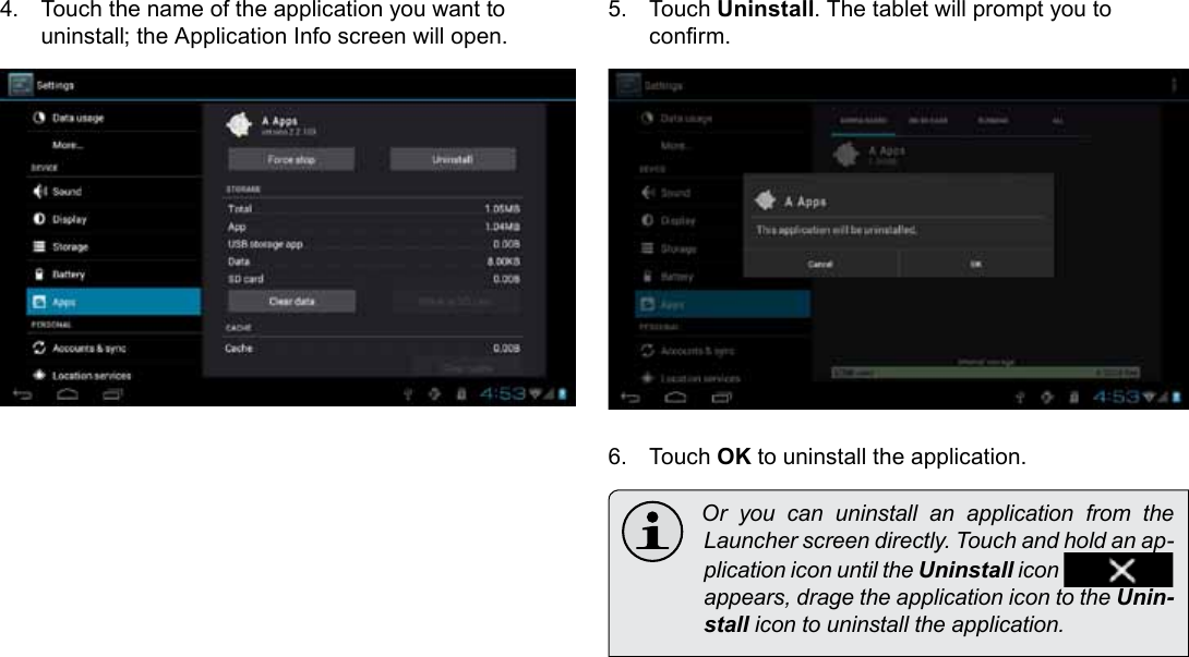 Managing Applications  Page 29English4.  Touch the name of the application you want to uninstall; the Application Info screen will open.5.  Touch Uninstall. The tablet will prompt you to conrm.6.  Touch OK to uninstall the application.  Or you can uninstall an application from the Launcher screen directly. Touch and hold an ap-plication icon until the Uninstall icon   appears, drage the application icon to the Unin-stall icon to uninstall the application.