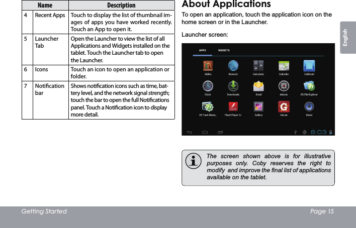 *HWWLQJ6WDUWHG 3DJHEnglishName Description4 Recent Apps Touch to display the list of thumbnail im-ages of apps you have worked recently. Touch an App to open it.5Launcher TabOpen the Launcher to view the list of all Applications and Widgets installed on the tablet. Touch the Launcher tab to open the Launcher.6 Icons Touch an icon to open an application or folder.7 Notication barShows notication icons such as time, bat-tery level, and the network signal strength; touch the bar to open the full Notications panel. Touch a Notication icon to display more detail. $ERXW$SSOLFDWLRQV7RRSHQDQDSSOLFDWLRQWRXFKWKHDSSOLFDWLRQLFRQRQWKHKRPHVFUHHQRULQWKH/DXQFKHU/DXQFKHUVFUHHQ 7KH VFUHHQ VKRZQ DERYH LV IRU LOOXVWUDWLYHSXUSRVHV RQO\ &amp;RE\ UHVHUYHV WKH ULJKW WRPRGLI\DQGLPSURYHWKH¿QDOOLVWRIDSSOLFDWLRQVDYDLODEOHRQWKHWDEOHW