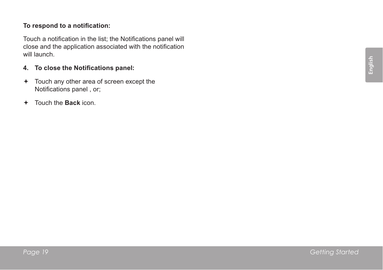 Page 19  Getting StartedEnglishTo respond to a notication:Touch a notication in the list; the Notications panel will close and the application associated with the notication will launch.4.  To close the Notications panel: Touch any other area of screen except the Notications panel , or; Touch the Back icon.