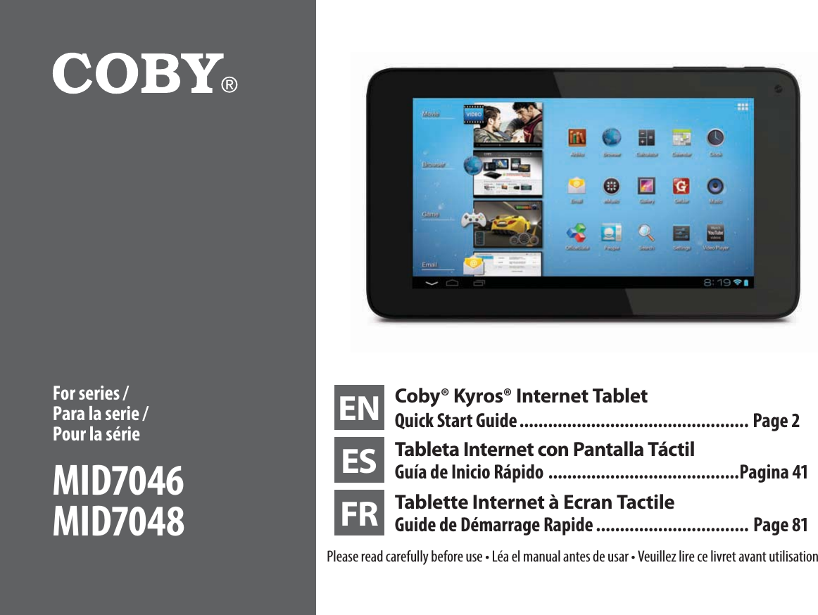 EN Coby® Kyros® Internet TabletQuick Start Guide ................................................ Page 2ES Tableta Internet con Pantalla TáctilGuía de Inicio Rápido ........................................Pagina 41FR Tablette Internet à Ecran Tactile Guide de Démarrage Rapide ................................ Page 811MFBTFSFBEDBSFGVMMZCFGPSFVTFt-ÏBFMNBOVBMBOUFTEFVTBSt7FVJMMF[MJSFDFMJWSFUBWBOUVUJMJTBUJPOFor series / Para la serie /  Pour la sérieMID7046MID7048