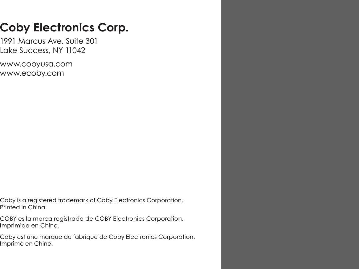 Coby is a registered trademark of Coby Electronics Corporation. Printed in China.COBY es la marca registrada de COBY Electronics Corporation. Imprimido en China.Coby est une marque de fabrique de Coby Electronics Corporation. Imprimé en Chine.Coby Electronics Corp.1991 Marcus Ave, Suite 301 Lake Success, NY 11042www.cobyusa.com www.ecoby.com