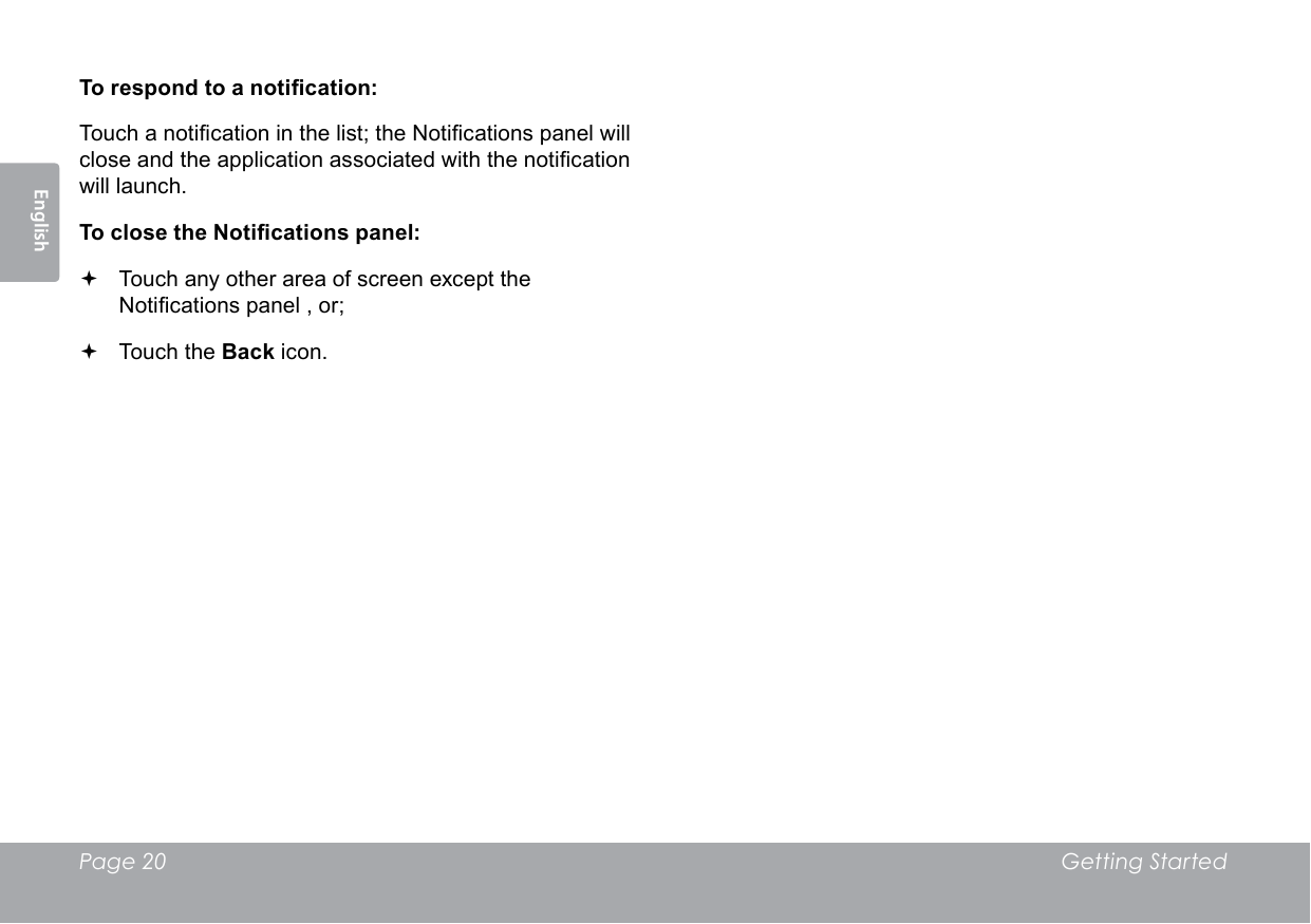 Page 20  Getting StartedEnglishTo respond to a notication:Touch a notication in the list; the Notications panel will close and the application associated with the notication will launch.To close the Notications panel: Touch any other area of screen except the Notications panel , or; Touch the Back icon.