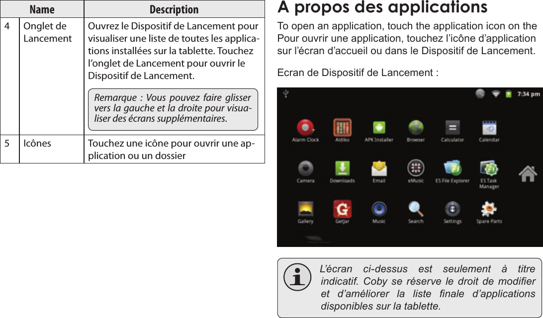 FrançaisPage 109  Pour DémarrerName Description4 Onglet de LancementOuvrez le Dispositif de Lancement pour visualiser une liste de toutes les applica-tions installées sur la tablette. Touchez l’onglet de Lancement pour ouvrir le Dispositif de Lancement.Remarque  :  Vous  pouvez  faire  glisser vers la gauche et la droite pour visua-liser des écrans supplémentaires.5Icônes Touchez une icône pour ouvrir une ap-plication ou un dossierTo open an application, touch the application icon on the Pour ouvrir une application, touchez l’icône d’application sur l’écran d’accueil ou dans le Dispositif de Lancement.Ecran de Dispositif de Lancement : L’ é c r a n ci-dessusestseulement à titreindicatif.Cobyseréserveledroitdemodieret d’améliorerlalistenaled’applicationsdisponiblessurlatablette.