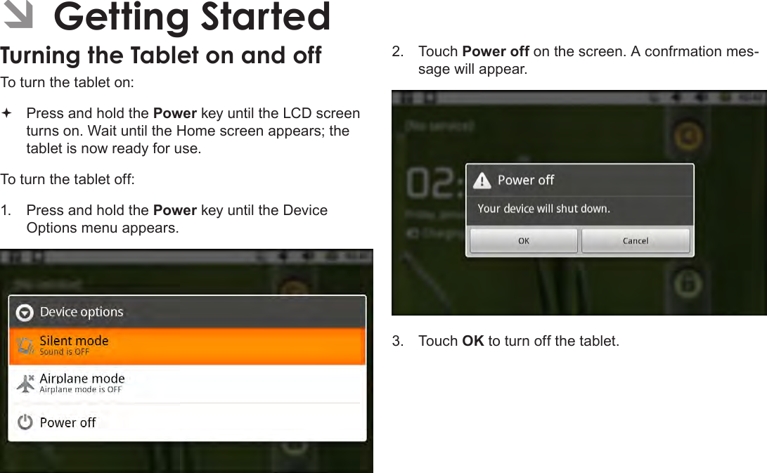 Page 12  Getting StartedEnglish ÂGetting StartedTurning the Tablet on and off To turn the tablet on: Press and hold the Power key until the LCD screen turns on. Wait until the Home screen appears; the tablet is now ready for use.To turn the tablet off:1.  Press and hold the Power key until the Device Options menu appears.2.  Touch Power off on the screen. A confrmation mes-sage will appear.3.  Touch OK to turn off the tablet.