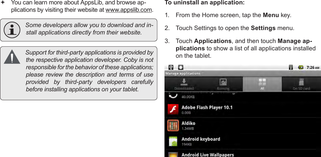 Page 28  Managing ApplicationsEnglish You can learn more about AppsLib, and browse ap-plications by visiting their website at www.appslib.com. Somedevelopersallowyoutodownloadandin-stallapplicationsdirectlyfromtheirwebsite. Supportforthird-partyapplicationsisprovidedbytherespectiveapplicationdeveloper.Cobyisnotresponsibleforthebehavioroftheseapplications;pleasereviewthedescription andtermsof useprovided by third-party developers carefullybeforeinstallingapplicationsonyourtablet.To uninstall an application:1.  From the Home screen, tap the Menu key.2.  Touch Settings to open the Settings menu.3.  Touch Applications, and then touch Manage ap-plications to show a list of all applications installed on the tablet.