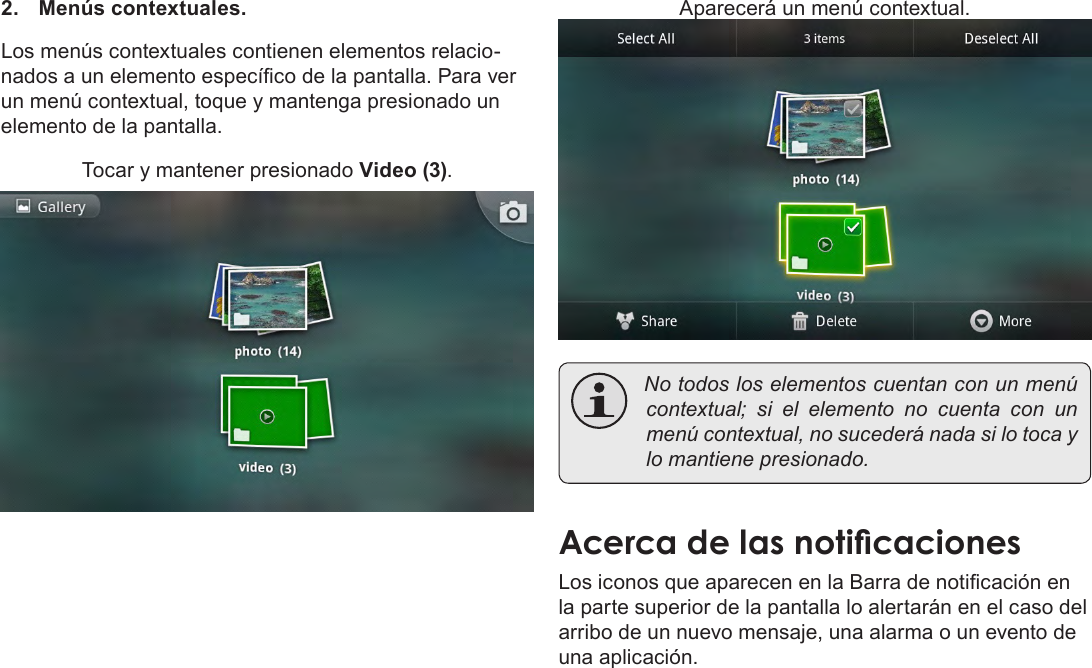 EspañolPage 60  Para Empezar2.  Menús contextuales.Los menús contextuales contienen elementos relacio-nados a un elemento especíco de la pantalla. Para ver un menú contextual, toque y mantenga presionado un elemento de la pantalla.Tocar y mantener presionado Video (3).Aparecerá un menú contextual. Notodosloselementoscuentanconunmenúcontextual; si el elemento no cuenta con unmenúcontextual,nosucederánadasilotocaylomantienepresionado.Acerca de las noticacionesLos iconos que aparecen en la Barra de noticación en la parte superior de la pantalla lo alertarán en el caso del arribo de un nuevo mensaje, una alarma o un evento de una aplicación.