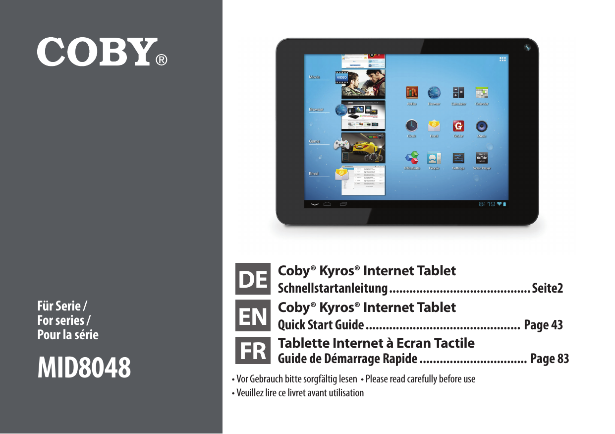 DE Coby® Kyros® Internet TabletSchnellstartanleitung .......................................... Seite2EN Coby® Kyros® Internet TabletQuick Start Guide ..............................................  Page 43FR Tablette Internet à Ecran Tactile Guide de Démarrage Rapide ................................ Page 83 • Vor Gebrauch bitte sorgfältig lesen  • Please read carefully before use  • Veuillez lire ce livret avant utilisationFür Serie / For series / Pour la sérieMID8048