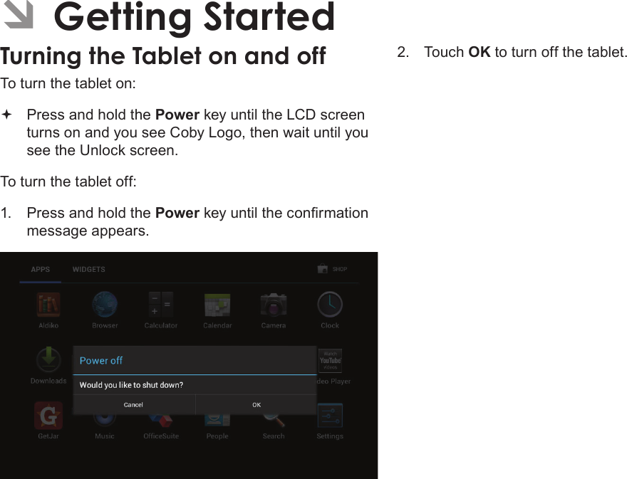 Page 54  Getting StartedEnglish ÂGetting StartedTurning the Tablet on and off To turn the tablet on: Press and hold the Power key until the LCD screen turns on and you see Coby Logo, then wait until you see the Unlock screen.To turn the tablet off:1.  Press and hold the Power key until the conrmation message appears.2.  Touch OK to turn off the tablet.