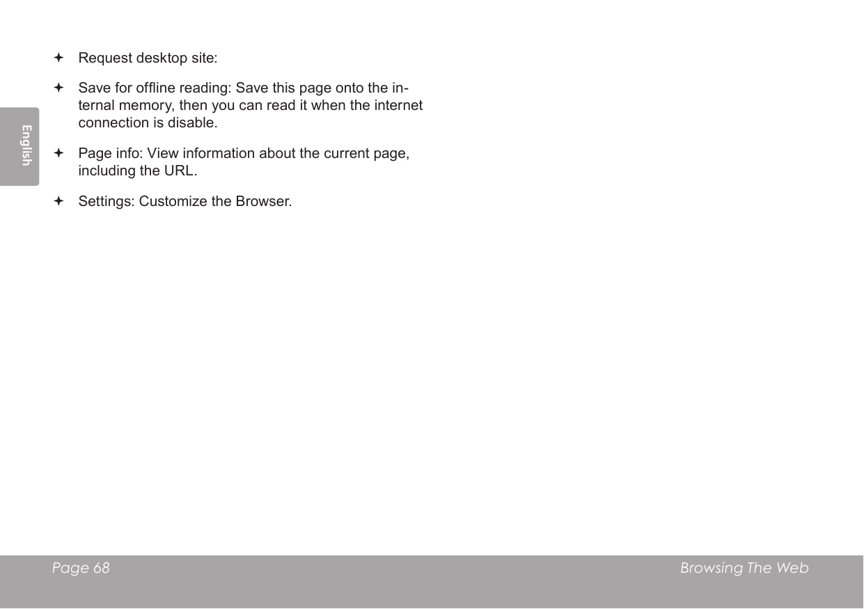 Page 68  Browsing The WebEnglish Request desktop site:  Save for ofine reading: Save this page onto the in-ternal memory, then you can read it when the internet connection is disable. Page info: View information about the current page, including the URL. Settings: Customize the Browser.
