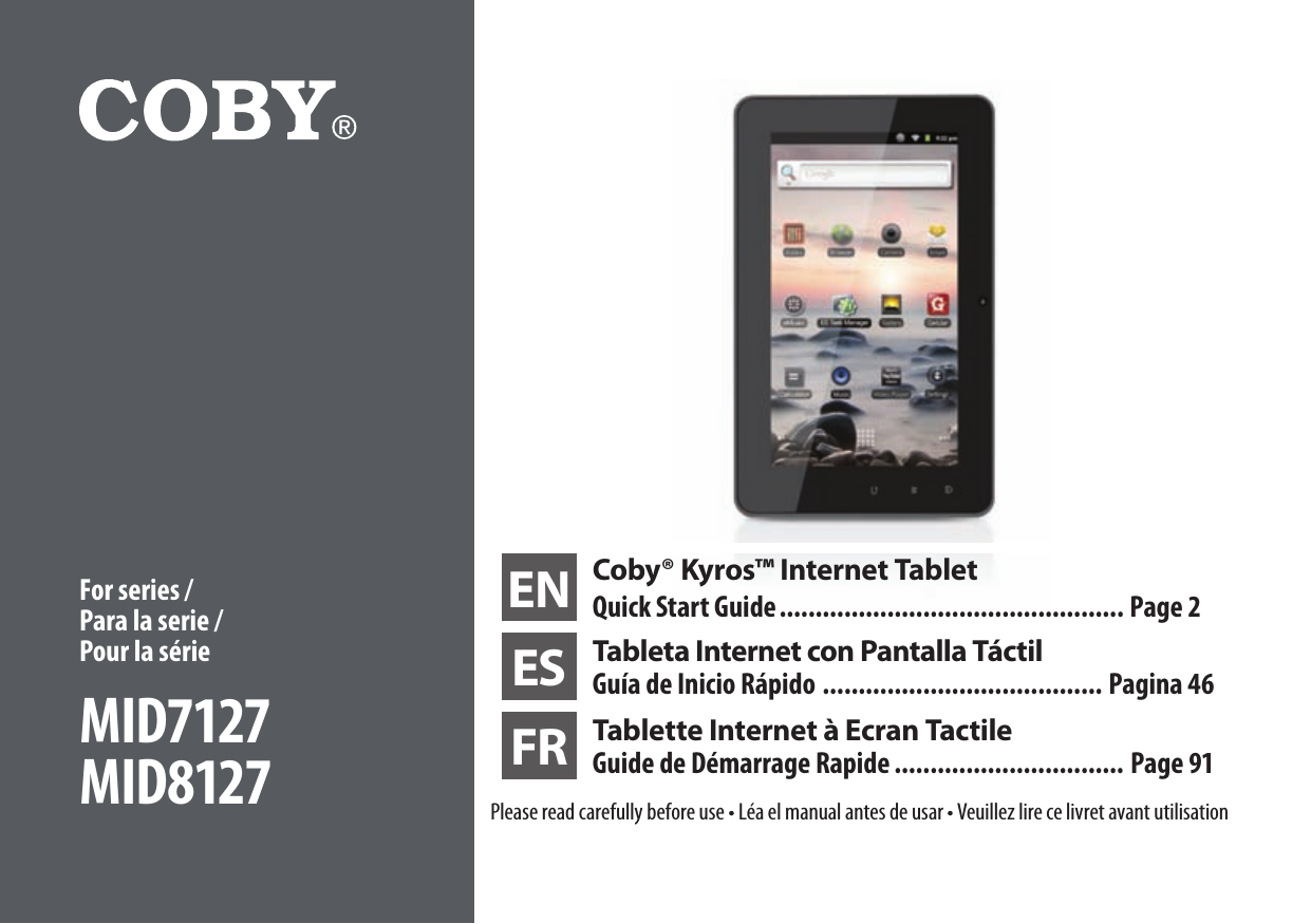 EN Coby® Kyros™ Internet TabletQuick Start Guide ................................................ Page 2ES Tableta Internet con Pantalla TáctilGuía de Inicio Rápido ....................................... Pagina 46FR Tablette Internet à Ecran Tactile Guide de Démarrage Rapide ................................ Page 91Please read carefully before use • Léa el manual antes de usar • Veuillez lire ce livret avant utilisationFor series / Para la serie /  Pour la sérieMID7127MID8127