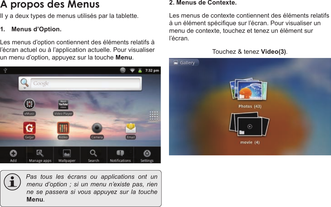 Français Page 112  Pour DémarrerIl y a deux types de menus utilisés par la tablette.1.  Menus d’Option. Les menus d’option contiennent des éléments relatifs à l’écran actuel ou à l’application actuelle. Pour visualiser un menu d’option, appuyez sur la touche Menu. Pas tous les écrans ou applications ont unmenud’option ;si un menun’existepas, rienne se passera si vous appuyez sur la toucheMenu.2. Menus de Contexte.Les menus de contexte contiennent des éléments relatifs à un élément spécique sur l’écran. Pour visualiser un menu de contexte, touchez et tenez un élément sur l’écran.Touchez &amp; tenez Video(3).