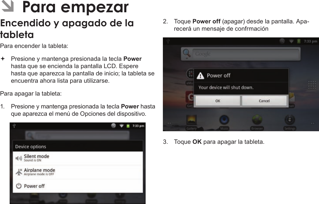 EspañolPage 59  Para EmpezarÂPara encender la tableta: Presione y mantenga presionada la tecla Power hasta que se encienda la pantalla LCD. Espere hasta que aparezca la pantalla de inicio; la tableta se encuentra ahora lista para utilizarse.Para apagar la tableta:1.  Presione y mantenga presionada la tecla Power hasta que aparezca el menú de Opciones del dispositivo.2.  Toque Power off (apagar) desde la pantalla. Apa-recerá un mensaje de confrmación3.  Toque OK para apagar la tableta.