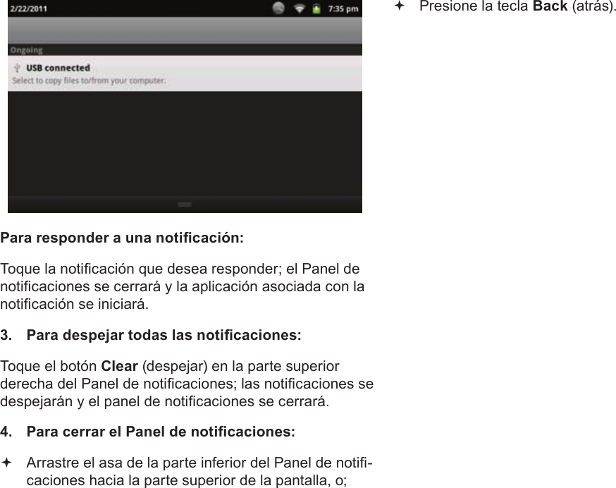 EspañolPage 68  Para EmpezarPara responder a una noticación:Toque la noticación que desea responder; el Panel de noticaciones se cerrará y la aplicación asociada con la noticación se iniciará.3.  Para despejar todas las noticaciones:Toque el botón Clear (despejar) en la parte superior derecha del Panel de noticaciones; las noticaciones se despejarán y el panel de noticaciones se cerrará.4.  Para cerrar el Panel de noticaciones: Arrastre el asa de la parte inferior del Panel de noti-caciones hacia la parte superior de la pantalla, o; Presione la tecla Back (atrás).