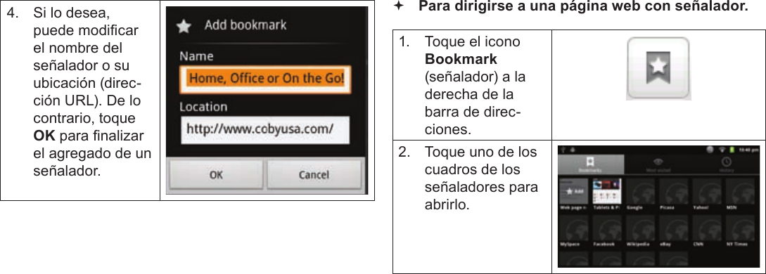 EspañolPage 74  Navegando La Web4.  Si lo desea, puede modicar el nombre del señalador o su ubicación (direc-ción URL). De lo contrario, toque OK para nalizar el agregado de un señalador. Para dirigirse a una página web con señalador. 1.  Toque el icono Bookmark (señalador) a la derecha de la barra de direc-ciones.2.  Toque uno de los cuadros de los señaladores para abrirlo.