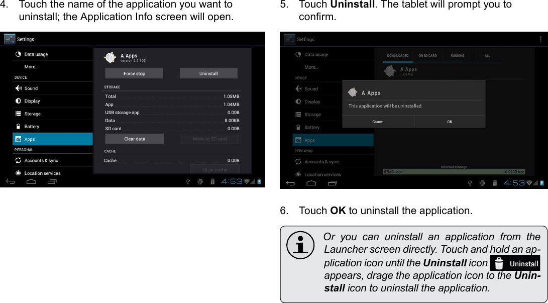 Managing Applications  Page 29English4.  Touch the name of the application you want to uninstall; the Application Info screen will open.5.  Touch Uninstall. The tablet will prompt you to conrm.6.  Touch OK to uninstall the application. Or you can uninstall an application from theLauncherscreendirectly.Touchandholdanap-plicationiconuntiltheUninstallicon appears,dragetheapplicationicontotheUnin-stallicontouninstalltheapplication.