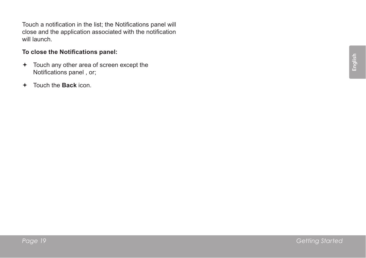 Page 19  Getting StartedEnglishTouch a notication in the list; the Notications panel will close and the application associated with the notication will launch.To close the Notications panel: Touch any other area of screen except the Notications panel , or; Touch the Back icon.