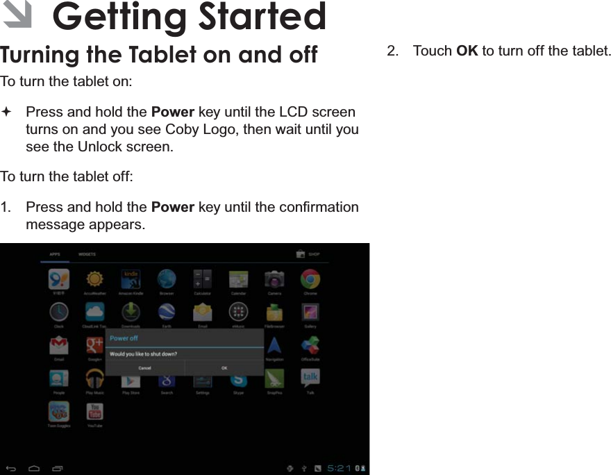 Getting Started Page 13EnglishÂGetting StartedTurning the Tablet on and off To turn the tablet on:Press and hold the Power key until the LCD screen turns on and you see Coby Logo, then wait until you see the Unlock screen.To turn the tablet off:1. Press and hold the PowerNH\XQWLOWKHFRQ¿UPDWLRQmessage appears.2. Touch OK to turn off the tablet.