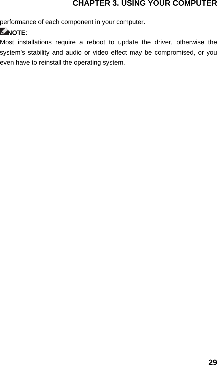 CHAPTER 3. USING YOUR COMPUTER 29 performance of each component in your computer.   NOTE: Most installations require a reboot to update the driver, otherwise the system’s stability and audio or video effect may be compromised, or you even have to reinstall the operating system.