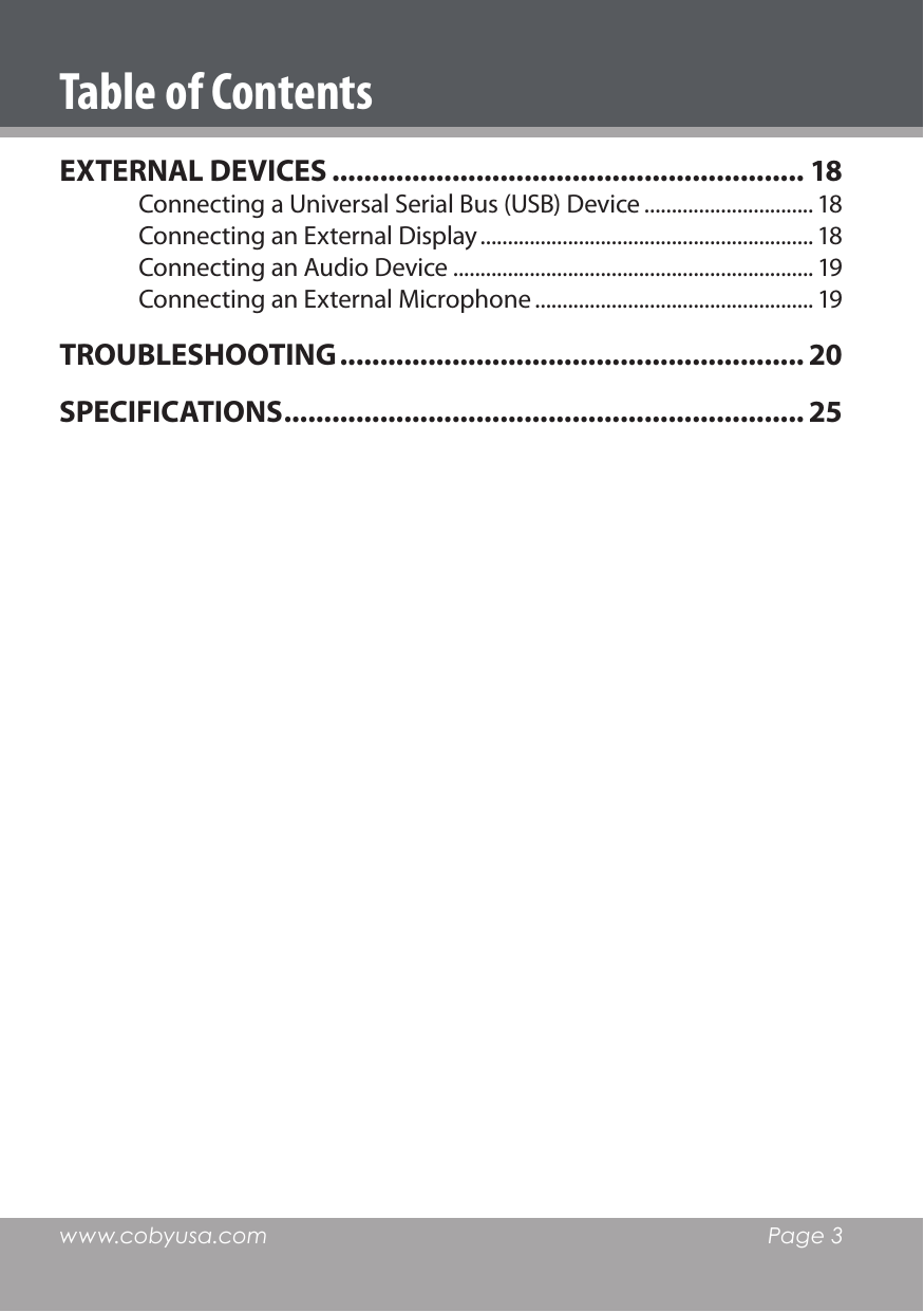 www.cobyusa.com  Page 3Table of ContentsEXTERNAL DEVICES ........................................................... 18Connecting a Universal Serial Bus (USB) Device ............................... 18Connecting an External Display ............................................................. 18Connecting an Audio Device .................................................................. 19Connecting an External Microphone ................................................... 19TROUBLESHOOTING .......................................................... 20SPECIFICATIONS ................................................................. 25