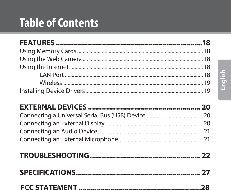 www.cobyusa.com Page 3EnglishTable of ContentsFEATURES .........................................................................18Using Memory Cards ............................................................................................ 18Using the Web Camera ........................................................................................ 18Using the Internet .................................................................................................. 18LAN Port ..................................................................................................... 18Wireless  ...................................................................................................... 19Installing Device Drivers ...................................................................................... 19EXTERNAL DEVICES ........................................................ 20Connecting a Universal Serial Bus (USB) Device ..........................................20Connecting an External Display ........................................................................20Connecting an Audio Device ............................................................................. 21Connecting an External Microphone .............................................................. 21TROUBLESHOOTING ....................................................... 22SPECIFICATIONS .............................................................. 27FCC STATEMENT .............................................................28