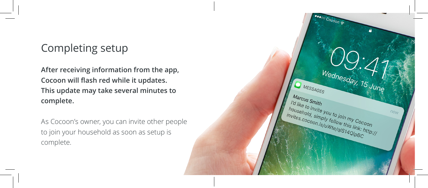 Completing setup  After receiving information from the app, Cocoon will ash red while it updates. This update may take several minutes to complete.As Cocoon&rsquo;s owner, you can invite other people to join your household as soon as setup is complete.