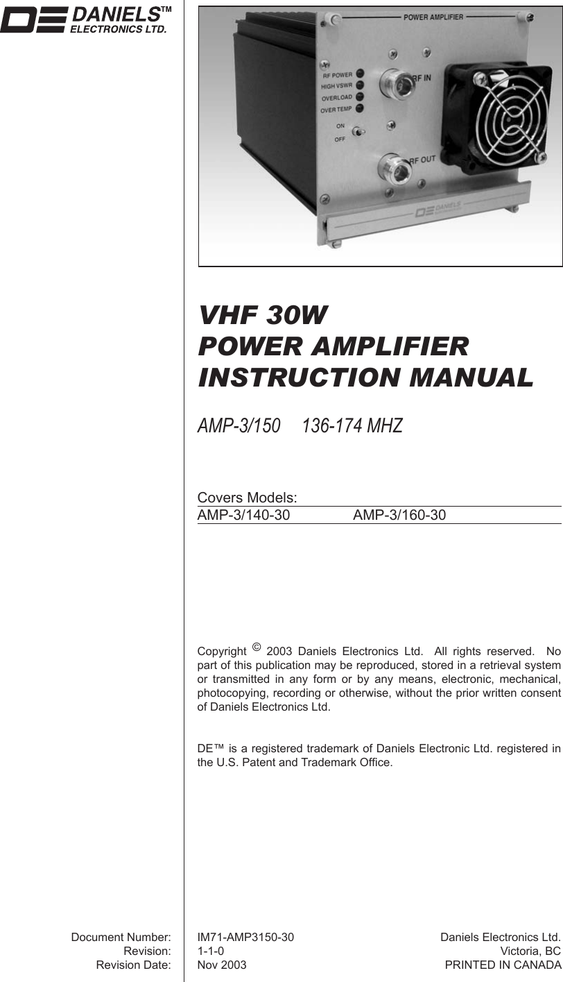 Copyright  © 2003 Daniels Electronics Ltd.  All rights reserved.  No part of this publication may be reproduced, stored in a retrieval system or transmitted in any form or by any means, electronic, mechanical, photocopying, recording or otherwise, without the prior written consent of Daniels Electronics Ltd.DE™ is a registered trademark of Daniels Electronic Ltd. registered in the U.S. Patent and Trademark Ofﬁ ce.Document Number:Revision:Revision Date:Daniels Electronics Ltd.Victoria, BCPRINTED IN CANADAVHF 30WPOWER AMPLIFIERINSTRUCTION MANUALAMP-3/150 136-174 MHZCovers Models:AMP-3/140-30 AMP-3/160-30IM71-AMP3150-301-1-0Nov 2003