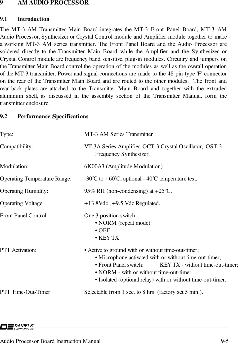 Audio Processor Board Instruction Manual 9-59 AM AUDIO PROCESSOR9.1 IntroductionThe MT-3 AM Transmitter Main Board integrates the MT-3 Front Panel Board, MT-3 AMAudio Processor, Synthesizer or Crystal Control module and Amplifier module together to makea working MT-3 AM series transmitter. The Front Panel Board and the Audio Processor aresoldered directly to the Transmitter Main Board while the Amplifier and the Synthesizer orCrystal Control module are frequency band sensitive, plug-in modules. Circuitry and jumpers onthe Transmitter Main Board control the operation of the modules as well as the overall operationof the MT-3 transmitter. Power and signal connections are made to the 48 pin type &apos;F&apos; connectoron the rear of the Transmitter Main Board and are routed to the other modules.  The front andrear back plates are attached to the Transmitter Main Board and together with the extrudedaluminum shell, as discussed in the assembly section of the Transmitter Manual, form thetransmitter enclosure.9.2 Performance SpecificationsType: MT-3 AM Series TransmitterCompatibility: VT-3A Series Amplifier, OCT-3 Crystal Oscillator,  OST-3Frequency Synthesizer.Modulation: 6K00A3 (Amplitude Modulation)Operating Temperature Range: -30˚C to +60˚C, optional - 40˚C temperature test.Operating Humidity: 95% RH (non-condensing) at +25°C.Operating Voltage:+13.8Vdc , +9.5 Vdc Regulated.Front Panel Control: One 3 position switch• NORM (repeat mode)• OFF• KEY TXPTT Activation: • Active to ground with or without time-out-timer;• Microphone activated with or without time-out-timer;• Front Panel switch: KEY TX - without time-out-timer;• NORM - with or without time-out-timer.• Isolated (optional relay) with or without time-out-timer.PTT Time-Out-Timer: Selectable from 1 sec. to 8 hrs. (factory set 5 min.).