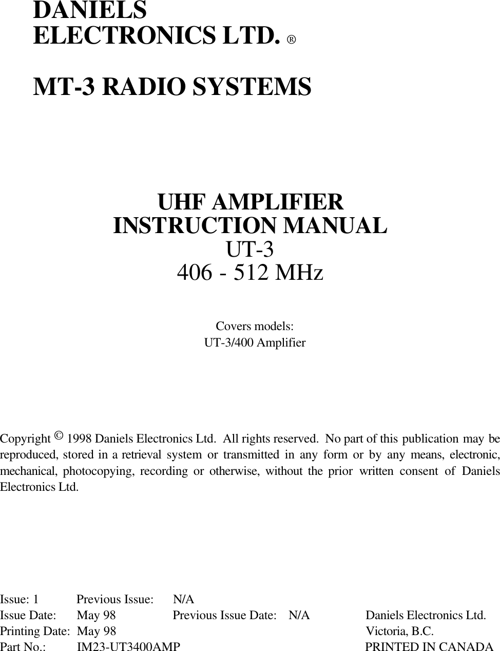 DANIELSELECTRONICS LTD. ®MT-3 RADIO SYSTEMSUHF AMPLIFIERINSTRUCTION MANUALUT-3406 - 512 MHzCovers models:UT-3/400 AmplifierCopyright © 1998 Daniels Electronics Ltd.  All rights reserved.  No part of this publication may bereproduced, stored in a retrieval  system or transmitted in any form or by any means, electronic,mechanical,  photocopying, recording or otherwise, without the prior  written consent of DanielsElectronics Ltd.Issue: 1 Previous Issue: N/AIssue Date: May 98 Previous Issue Date: N/A Daniels Electronics Ltd.Printing Date: May 98 Victoria, B.C.Part No.: IM23-UT3400AMP PRINTED IN CANADA