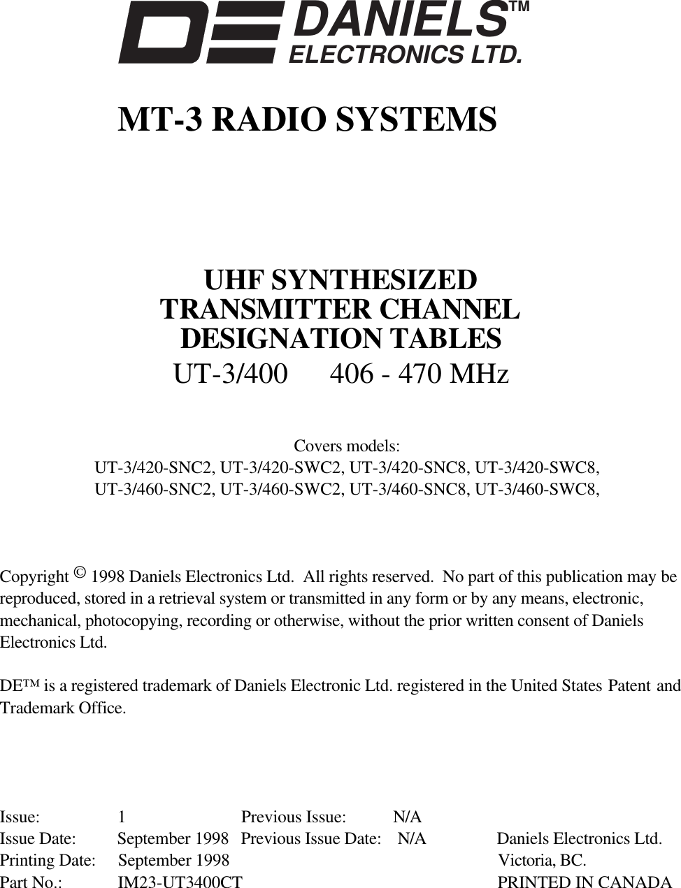 DANIELSELECTRONICS LTD.TMMT-3 RADIO SYSTEMSUHF SYNTHESIZEDTRANSMITTER CHANNELDESIGNATION TABLESUT-3/400 406 - 470 MHzCovers models:UT-3/420-SNC2, UT-3/420-SWC2, UT-3/420-SNC8, UT-3/420-SWC8,UT-3/460-SNC2, UT-3/460-SWC2, UT-3/460-SNC8, UT-3/460-SWC8,Copyright © 1998 Daniels Electronics Ltd.  All rights reserved.  No part of this publication may bereproduced, stored in a retrieval system or transmitted in any form or by any means, electronic,mechanical, photocopying, recording or otherwise, without the prior written consent of DanielsElectronics Ltd.DE™ is a registered trademark of Daniels Electronic Ltd. registered in the United States Patent andTrademark Office.Issue: 1 Previous Issue:  N/AIssue Date: September 1998 Previous Issue Date: N/A Daniels Electronics Ltd.Printing Date: September 1998 Victoria, BC.Part No.: IM23-UT3400CT  PRINTED IN CANADA