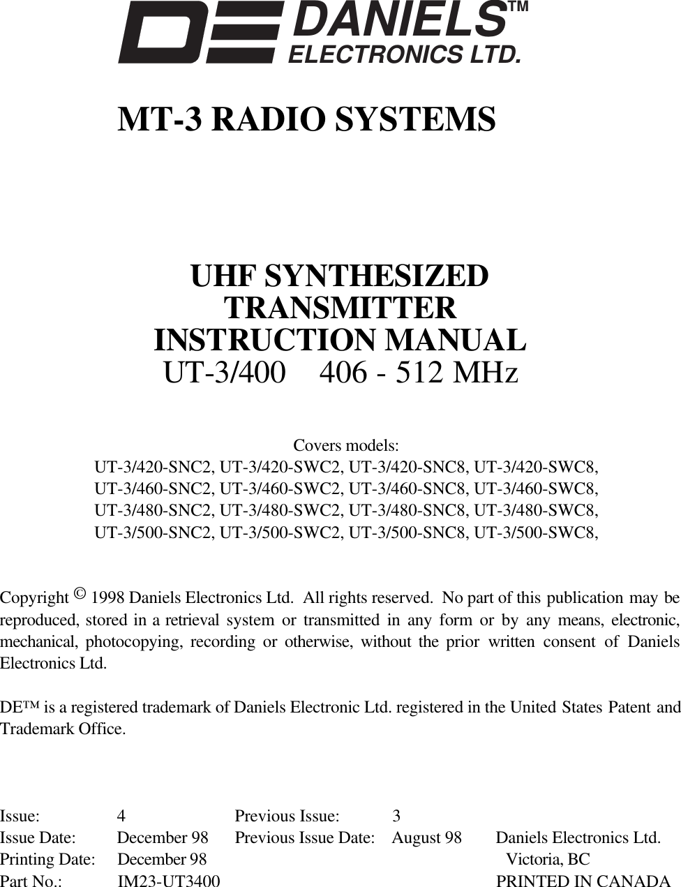 DANIELSELECTRONICS LTD.TMMT-3 RADIO SYSTEMSUHF SYNTHESIZEDTRANSMITTERINSTRUCTION MANUALUT-3/400 406 - 512 MHzCovers models:UT-3/420-SNC2, UT-3/420-SWC2, UT-3/420-SNC8, UT-3/420-SWC8,UT-3/460-SNC2, UT-3/460-SWC2, UT-3/460-SNC8, UT-3/460-SWC8,UT-3/480-SNC2, UT-3/480-SWC2, UT-3/480-SNC8, UT-3/480-SWC8,UT-3/500-SNC2, UT-3/500-SWC2, UT-3/500-SNC8, UT-3/500-SWC8,Copyright © 1998 Daniels Electronics Ltd.  All rights reserved.  No part of this publication may bereproduced, stored in a retrieval  system or transmitted in any form or by any means, electronic,mechanical,  photocopying, recording or otherwise, without the prior  written consent of DanielsElectronics Ltd.DE™ is a registered trademark of Daniels Electronic Ltd. registered in the United States Patent andTrademark Office.Issue: 4 Previous Issue: 3Issue Date: December 98 Previous Issue Date: August 98 Daniels Electronics Ltd.Printing Date: December 98 Victoria, BCPart No.: IM23-UT3400 PRINTED IN CANADA