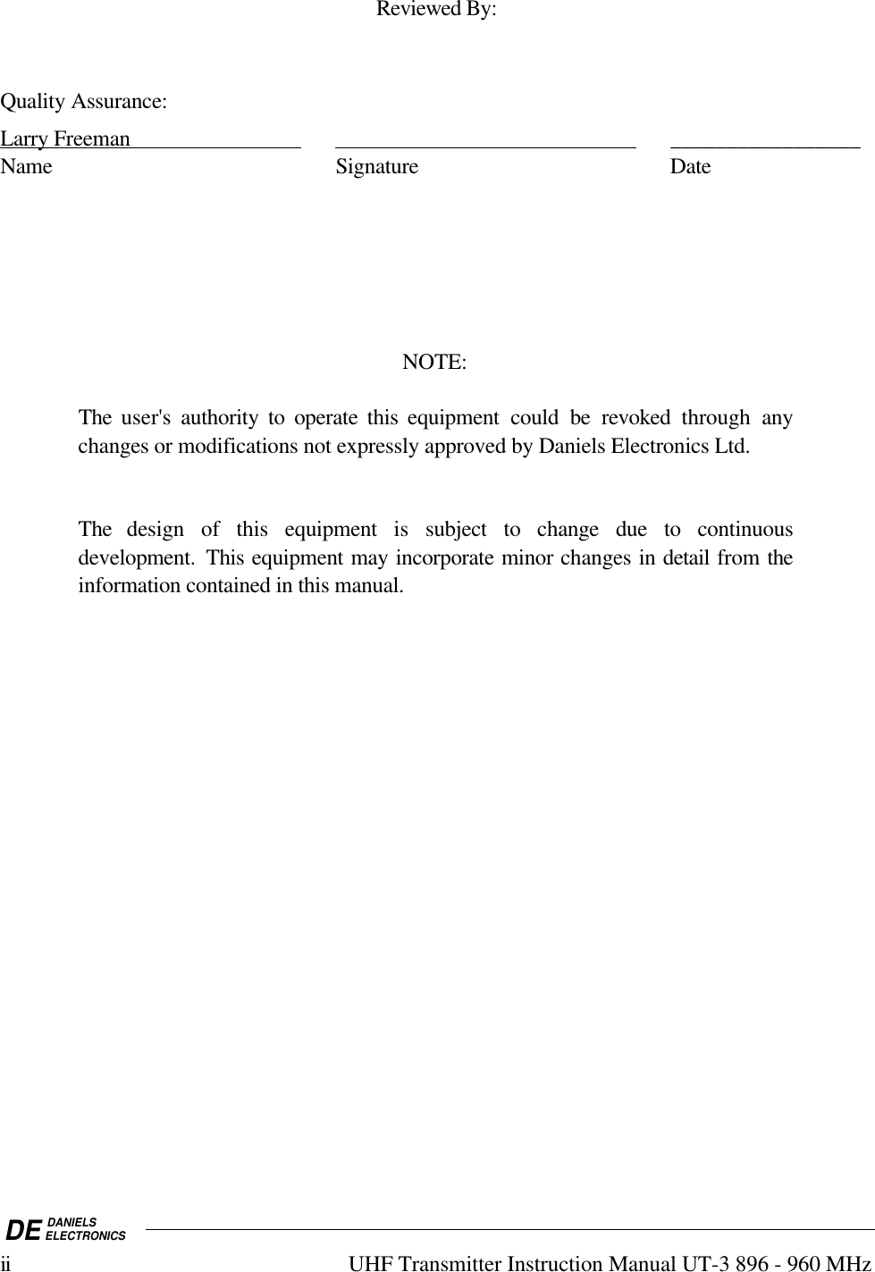 DE DANIELSELECTRONICSii UHF Transmitter Instruction Manual UT-3 896 - 960 MHzReviewed By:Quality Assurance:Larry Freeman                                                                                      _________________Name Signature DateNOTE:The user&apos;s authority to operate this equipment could be revoked  through anychanges or modifications not expressly approved by Daniels Electronics Ltd.The design of this equipment is subject to change due to continuousdevelopment.  This equipment may incorporate minor changes in detail from theinformation contained in this manual.