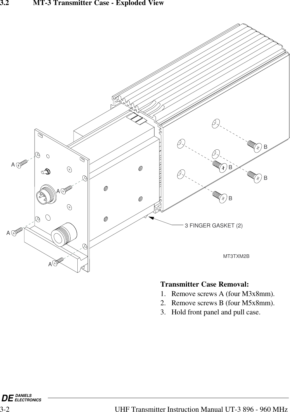 DE DANIELSELECTRONICS3-2 UHF Transmitter Instruction Manual UT-3 896 - 960 MHz3.2 MT-3 Transmitter Case - Exploded View3 FINGER GASKET (2)AAAABBBBMT3TXM2BTransmitter Case Removal:1. Remove screws A (four M3x8mm).2. Remove screws B (four M5x8mm).3. Hold front panel and pull case.