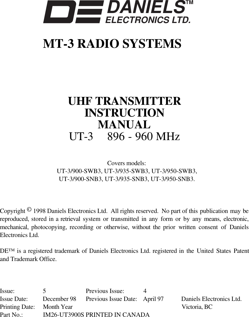 DANIELSELECTRONICS LTD.TMMT-3 RADIO SYSTEMSUHF TRANSMITTERINSTRUCTIONMANUALUT-3 896 - 960 MHzCovers models:UT-3/900-SWB3, UT-3/935-SWB3, UT-3/950-SWB3,UT-3/900-SNB3, UT-3/935-SNB3, UT-3/950-SNB3.Copyright © 1998 Daniels Electronics Ltd.  All rights reserved.  No part of this publication may bereproduced, stored in a retrieval  system or transmitted in any form or by any means, electronic,mechanical,  photocopying, recording or otherwise, without the prior  written consent of DanielsElectronics Ltd.DE™ is a registered trademark of Daniels Electronics Ltd. registered in the United States Patentand Trademark Office.Issue: 5 Previous Issue: 4Issue Date: December 98 Previous Issue Date: April 97 Daniels Electronics Ltd.Printing Date: Month Year Victoria, BCPart No.: IM26-UT3900S PRINTED IN CANADA