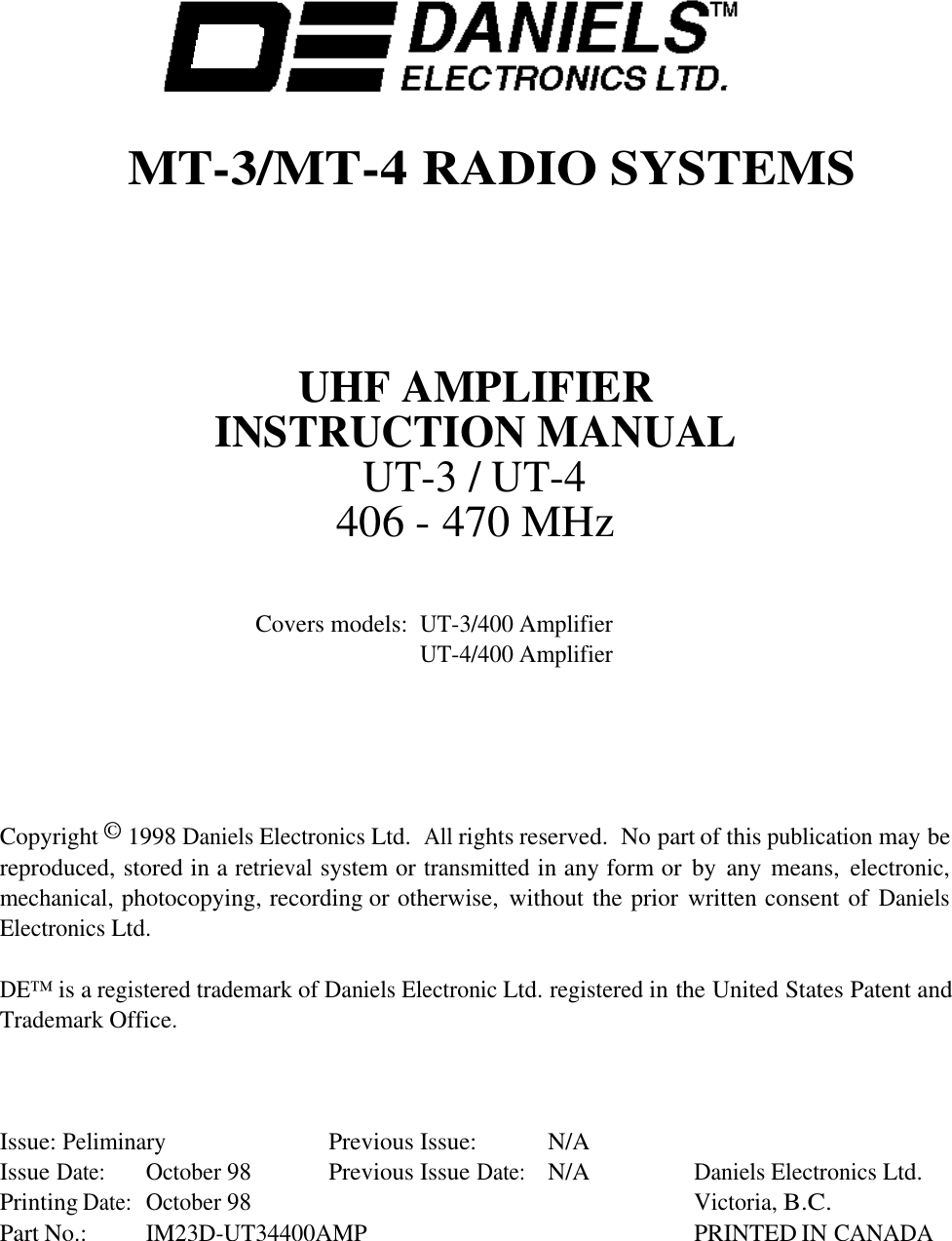 MT-3/MT-4 RADIO SYSTEMSUHF AMPLIFIERINSTRUCTION MANUALUT-3 / UT-4406 - 470 MHzCovers models:UT-3/400 AmplifierUT-4/400 AmplifierCopyright © 1998 Daniels Electronics Ltd.  All rights reserved.  No part of this publication may bereproduced, stored in a retrieval system or transmitted in any form or  by  any means, electronic,mechanical, photocopying, recording or otherwise,  without the prior written consent of DanielsElectronics Ltd.DE™ is a registered trademark of Daniels Electronic Ltd. registered in the United States Patent andTrademark Office.Issue:PeliminaryPrevious Issue: N/AIssue Date:October 98 Previous Issue Date:N/ADaniels Electronics Ltd.Printing Date:October 98Victoria, B.C.Part No.:IM23D-UT34400AMPPRINTED IN CANADA