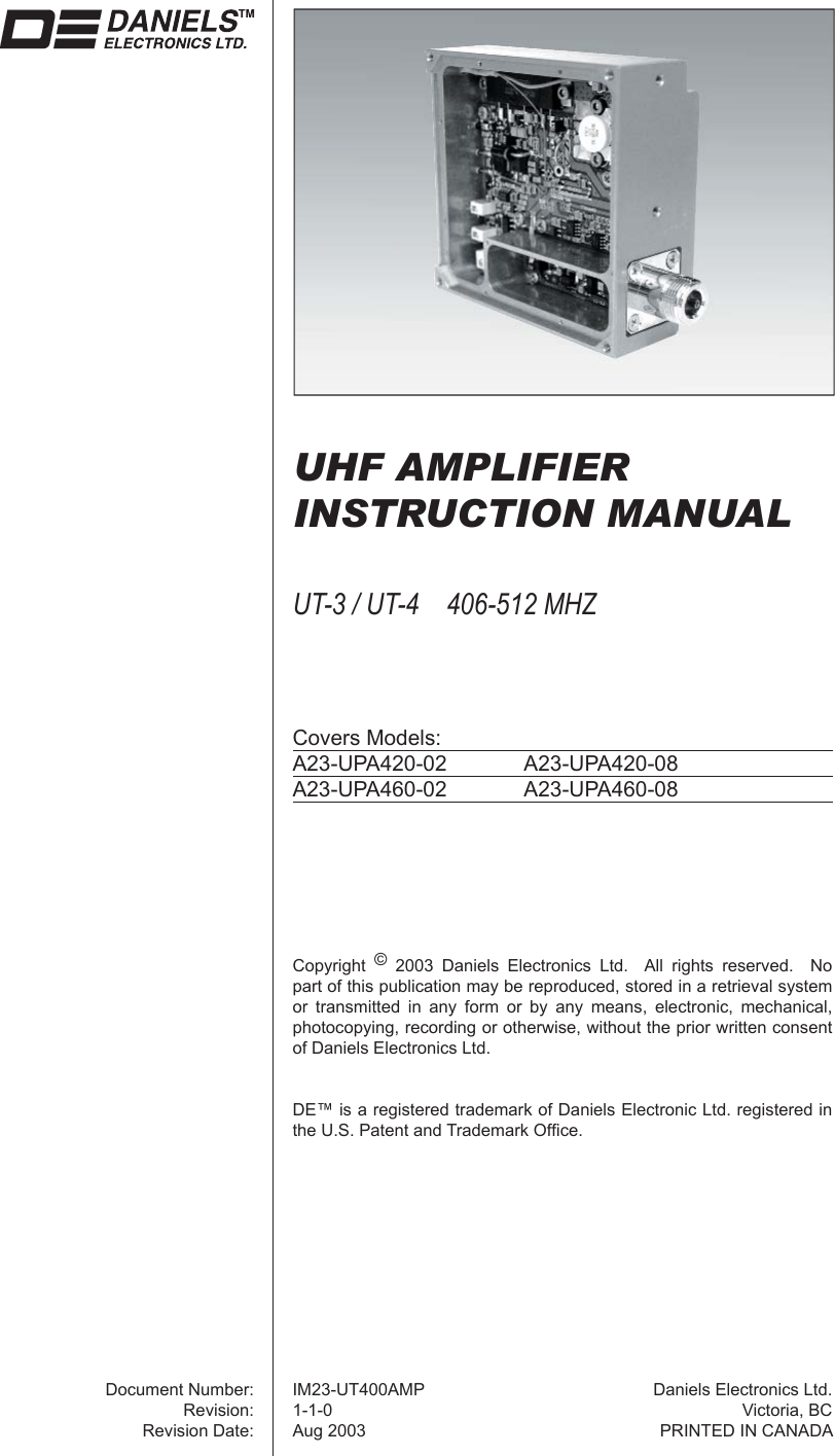 UHF AMPLIFIERINSTRUCTION MANUALUT-3 / UT-4    406-512 MHZCovers Models:A23-UPA420-02 A23-UPA420-08A23-UPA460-02 A23-UPA460-08Copyright  © 2003 Daniels Electronics Ltd.  All rights reserved.  No part of this publication may be reproduced, stored in a retrieval system or transmitted in any form or by any means, electronic, mechanical, photocopying, recording or otherwise, without the prior written consent of Daniels Electronics Ltd.DE™ is a registered trademark of Daniels Electronic Ltd. registered in the U.S. Patent and Trademark Ofﬁ ce.Document Number:Revision:Revision Date:IM23-UT400AMP1-1-0Aug 2003Daniels Electronics Ltd.Victoria, BCPRINTED IN CANADA