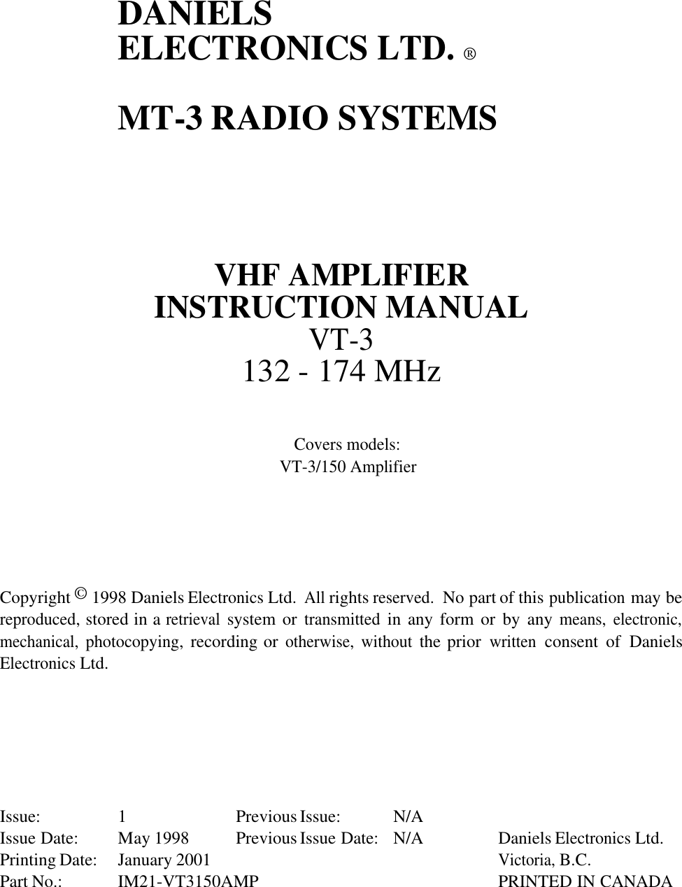 DANIELSELECTRONICS LTD. ®MT-3 RADIO SYSTEMSVHF AMPLIFIERINSTRUCTION MANUALVT-3132 - 174 MHzCovers models:VT-3/150 AmplifierCopyright © 1998 Daniels Electronics Ltd.  All rights reserved.  No part of this publication may bereproduced, stored in a retrieval system or transmitted in any form or  by  any means, electronic,mechanical, photocopying, recording or otherwise, without the prior written consent  of  DanielsElectronics Ltd.Issue: 1 Previous Issue: N/AIssue Date: May 1998 Previous Issue Date: N/A Daniels Electronics Ltd.Printing Date: January 2001Victoria, B.C.Part No.: IM21-VT3150AMP PRINTED IN CANADA