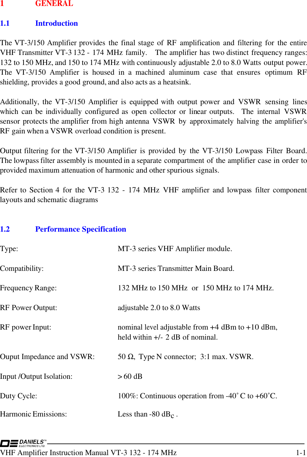 VHF Amplifier Instruction Manual VT-3 132 - 174 MHz1-11GENERAL1.1 IntroductionThe VT-3/150 Amplifier provides the final stage of  RF amplification and filtering for  the entireVHF Transmitter VT-3 132 - 174 MHz family.   The amplifier has two distinct frequency ranges:132 to 150 MHz, and 150 to 174 MHz with continuously adjustable 2.0 to 8.0 Watts output power.The VT-3/150 Amplifier is  housed  in  a machined aluminum case  that  ensures optimum RFshielding, provides a good ground, and also acts as a heatsink.Additionally, the VT-3/150 Amplifier is  equipped with output power  and  VSWR  sensing  lineswhich can be individually configured as  open collector or  linear outputs.   The internal VSWRsensor protects the amplifier from high antenna VSWR  by approximately halving the amplifier&apos;sRF gain when a VSWR overload condition is present.Output filtering for the VT-3/150 Amplifier is provided by  the VT-3/150 Lowpass Filter Board.The lowpass filter assembly is mounted in a separate compartment of the amplifier case in order toprovided maximum attenuation of harmonic and other spurious signals.Refer to Section 4  for  the VT-3 132  -  174  MHz  VHF amplifier and lowpass filter componentlayouts and schematic diagrams1.2Performance SpecificationType: MT-3 series VHF Amplifier module.Compatibility:MT-3 series Transmitter Main Board.Frequency Range: 132 MHz to 150 MHz  or  150 MHz to 174 MHz.RF Power Output:adjustable 2.0 to 8.0 WattsRF power Input:nominal level adjustable from +4 dBm to +10 dBm,held within +/- 2 dB of nominal.Ouput Impedance and VSWR: 50 Ω,  Type N connector;  3:1 max. VSWR.Input /Output Isolation:&gt; 60 dBDuty Cycle:100%: Continuous operation from -40˚ C to +60˚C.Harmonic Emissions: Less than -80 dBc .