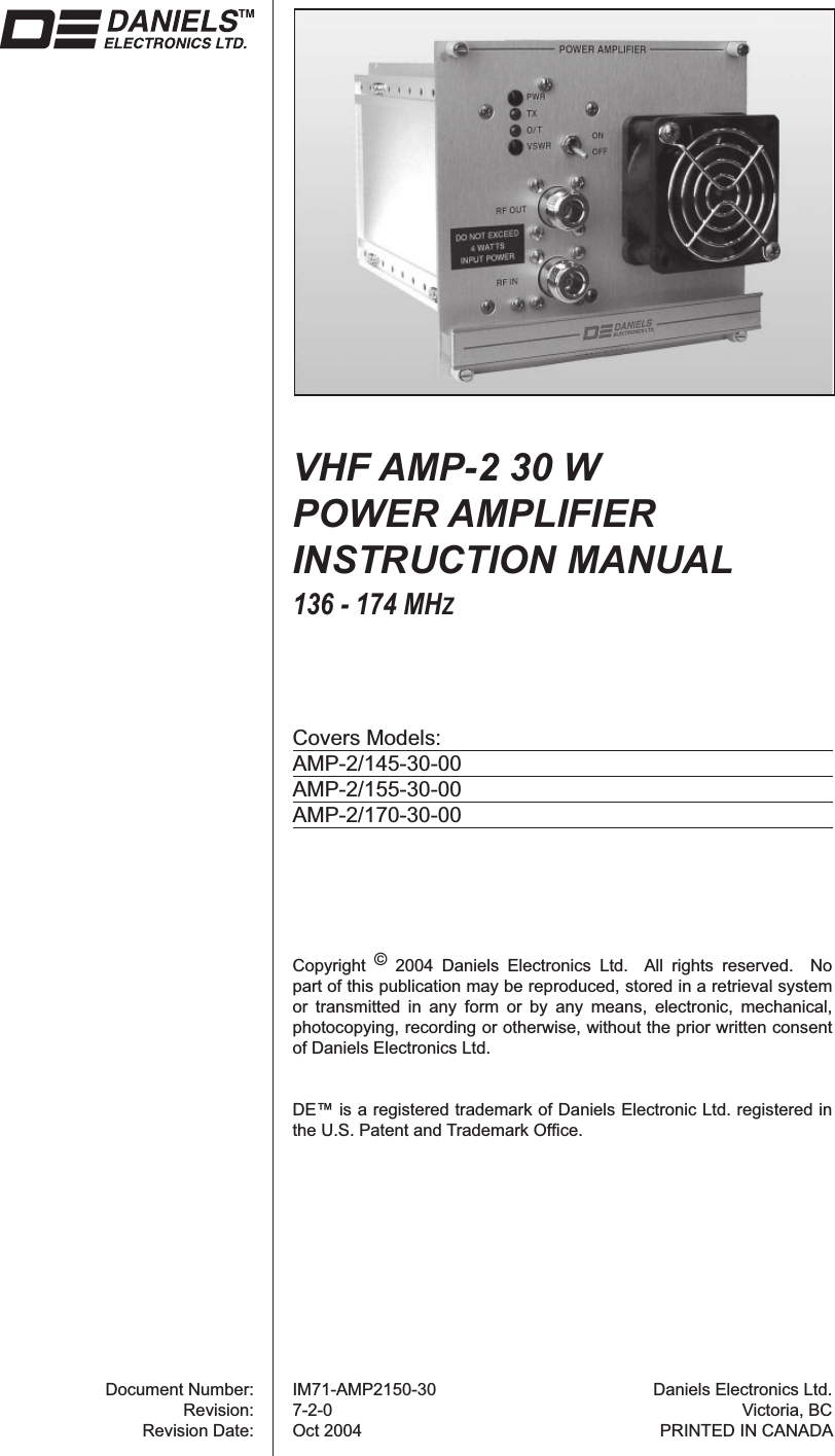 Document Number:Revision:Revision Date:Daniels Electronics Ltd.Victoria, BCPRINTED IN CANADAVHF AMP-2 30 W POWER AMPLIFIERINSTRUCTION MANUAL136 - 174 MHZCovers Models:AMP-2/145-30-00AMP-2/155-30-00AMP-2/170-30-00IM71-AMP2150-307-2-0Oct 2004Copyright  © 2004 Daniels Electronics Ltd.  All rights reserved.  No part of this publication may be reproduced, stored in a retrieval system or transmitted in any form or by any means, electronic, mechanical, photocopying, recording or otherwise, without the prior written consent of Daniels Electronics Ltd.DE™ is a registered trademark of Daniels Electronic Ltd. registered in the U.S. Patent and Trademark Ofﬁ ce.