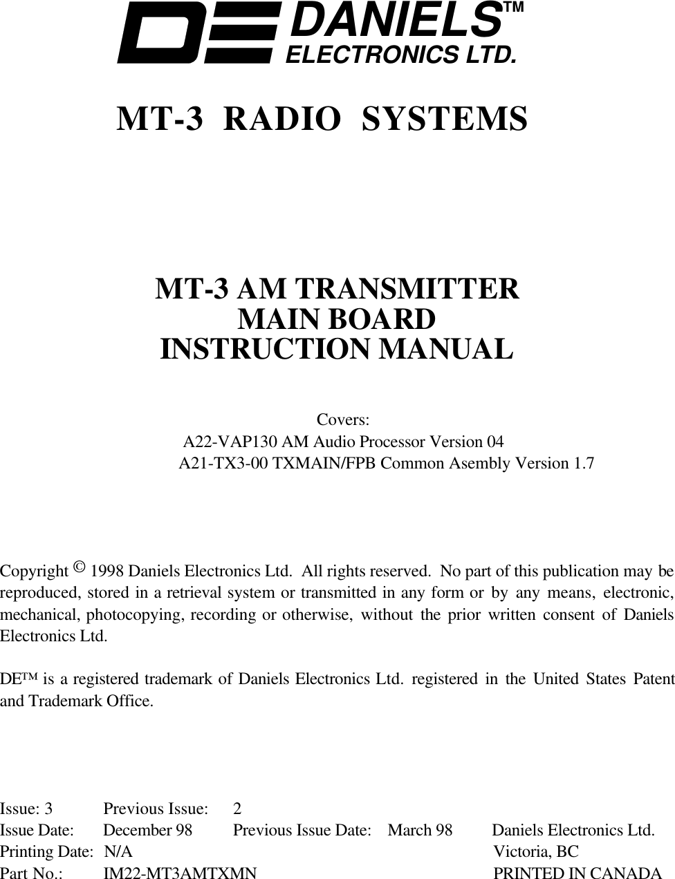 DANIELSELECTRONICS LTD.TMMT-3 RADIO SYSTEMSMT-3 AM TRANSMITTERMAIN BOARDINSTRUCTION MANUALCovers:A22-VAP130 AM Audio Processor Version 04                    A21-TX3-00 TXMAIN/FPB Common Asembly Version 1.7Copyright © 1998 Daniels Electronics Ltd.  All rights reserved.  No part of this publication may bereproduced, stored in a retrieval system or transmitted in any form or by any means,  electronic,mechanical, photocopying, recording or otherwise, without the  prior written consent of DanielsElectronics Ltd.DE™ is a registered trademark of Daniels Electronics Ltd.  registered in the United States Patentand Trademark Office.Issue: 3 Previous Issue: 2Issue Date: December 98 Previous Issue Date: March 98 Daniels Electronics Ltd.Printing Date: N/A Victoria, BCPart No.: IM22-MT3AMTXMN PRINTED IN CANADA