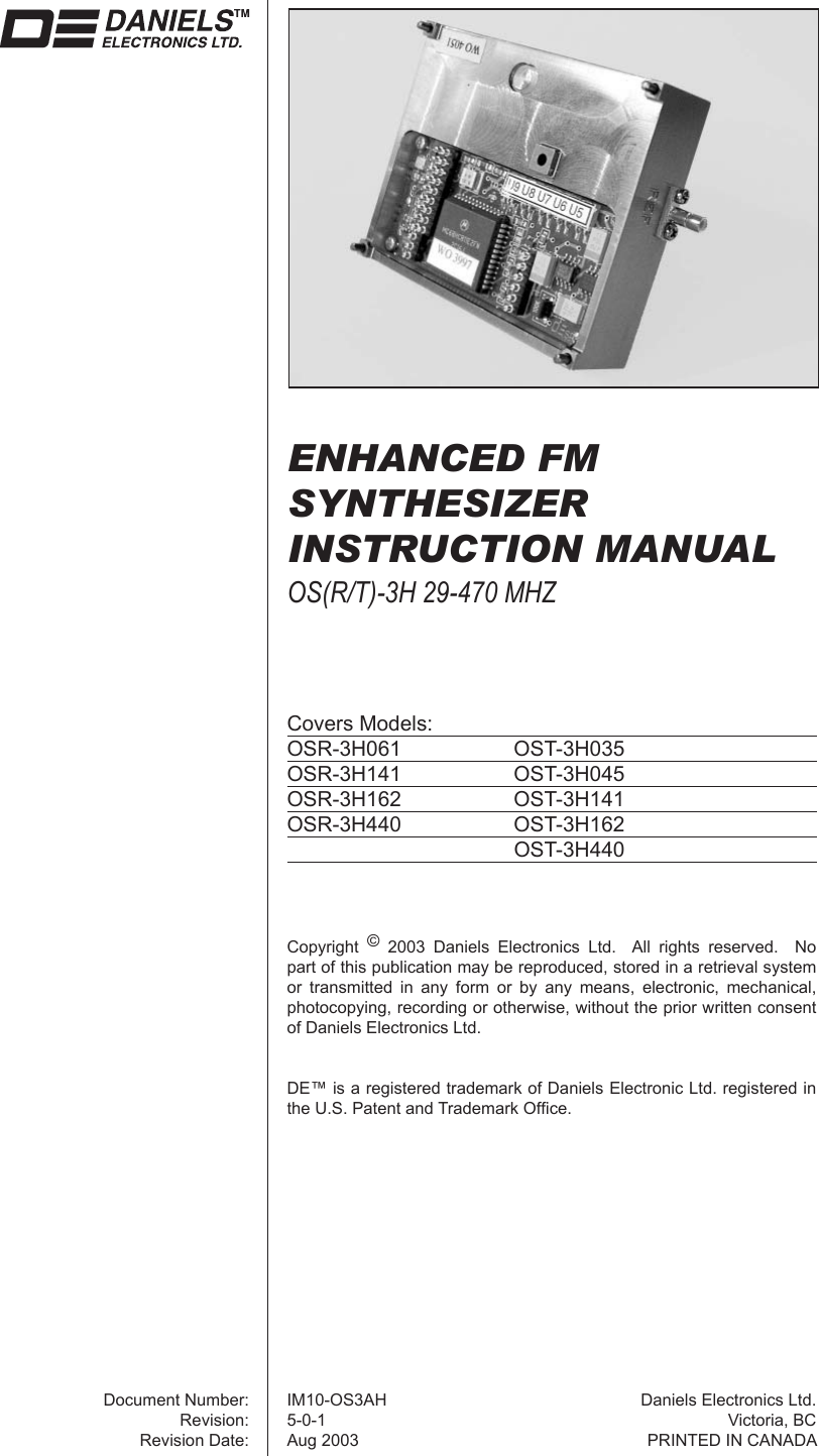 ENHANCED FMSYNTHESIZERINSTRUCTION MANUALOS(R/T)-3H 29-470 MHZCovers Models:OSR-3H061 OST-3H035OSR-3H141 OST-3H045OSR-3H162 OST-3H141OSR-3H440 OST-3H162  OST-3H440Copyright  © 2003 Daniels Electronics Ltd.  All rights reserved.  No part of this publication may be reproduced, stored in a retrieval system or transmitted in any form or by any means, electronic, mechanical, photocopying, recording or otherwise, without the prior written consent of Daniels Electronics Ltd.DE™ is a registered trademark of Daniels Electronic Ltd. registered in the U.S. Patent and Trademark Ofﬁ ce.Document Number:Revision:Revision Date:IM10-OS3AH5-0-1Aug 2003Daniels Electronics Ltd.Victoria, BCPRINTED IN CANADA