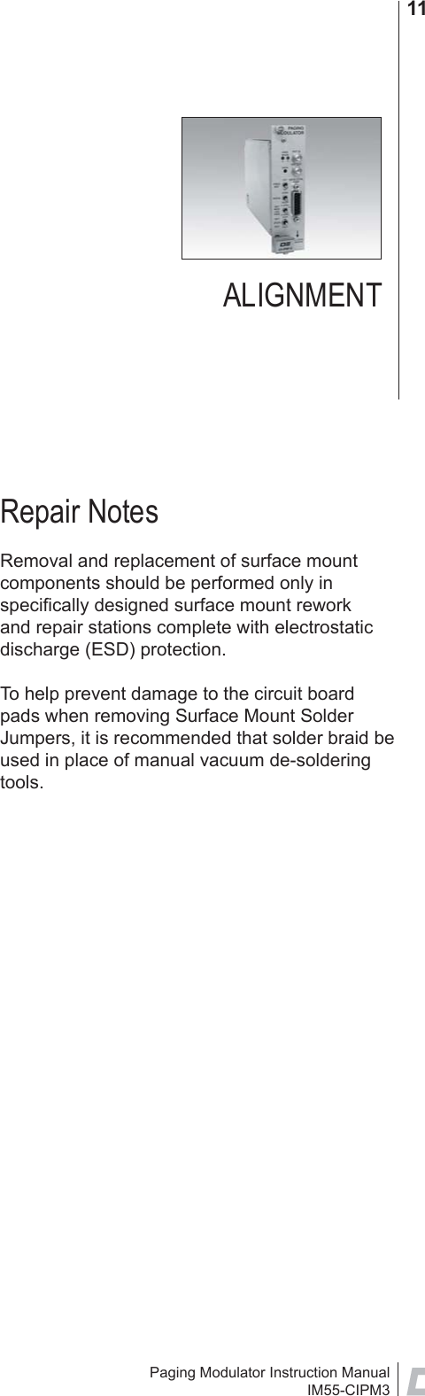 Paging Modulator Instruction ManualIM55-CIPM311ALIGNMENTRepair NotesRemoval and replacement of surface mount components should be performed only in speciﬁ cally designed surface mount rework and repair stations complete with electrostatic discharge (ESD) protection.To help prevent damage to the circuit board pads when removing Surface Mount Solder Jumpers, it is recommended that solder braid be used in place of manual vacuum de-soldering tools.