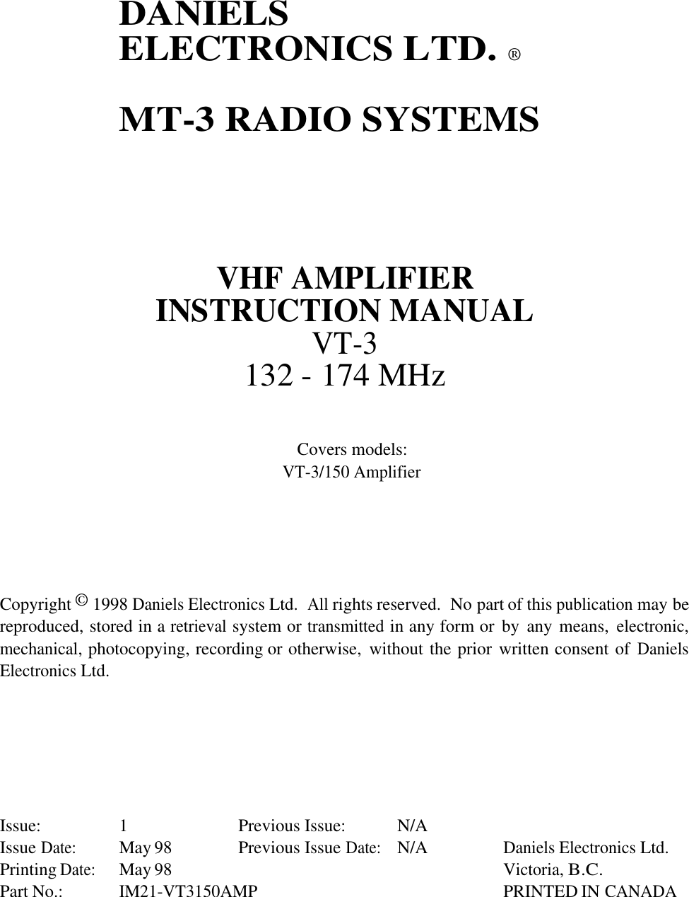 DANIELSELECTRONICS LTD. ®MT-3 RADIO SYSTEMSVHF AMPLIFIERINSTRUCTION MANUALVT-3132 - 174 MHzCovers models:VT-3/150 AmplifierCopyright © 1998 Daniels Electronics Ltd.  All rights reserved.  No part of this publication may bereproduced, stored in a retrieval system or transmitted in any form or  by  any means, electronic,mechanical, photocopying, recording or otherwise,  without the prior written consent of DanielsElectronics Ltd.Issue: 1 Previous Issue: N/AIssue Date:May 98 Previous Issue Date:N/ADaniels Electronics Ltd.Printing Date:May 98Victoria, B.C.Part No.:IM21-VT3150AMPPRINTED IN CANADA