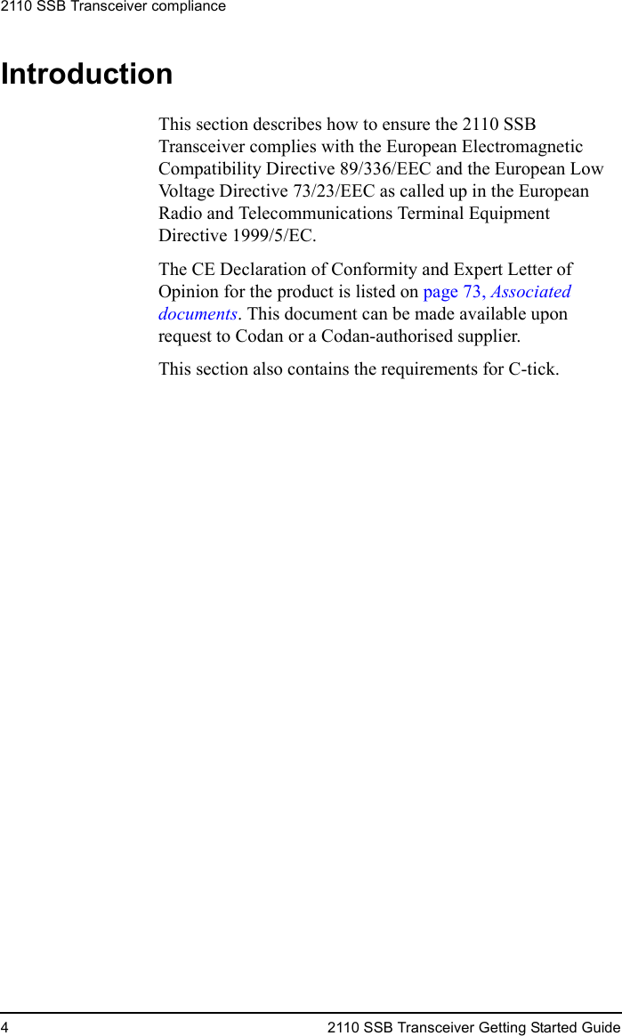 2110 SSB Transceiver compliance4 2110 SSB Transceiver Getting Started GuideIntroductionThis section describes how to ensure the 2110 SSB Transceiver complies with the European Electromagnetic Compatibility Directive 89/336/EEC and the European Low Voltage Directive 73/23/EEC as called up in the European Radio and Telecommunications Terminal Equipment Directive 1999/5/EC.The CE Declaration of Conformity and Expert Letter of Opinion for the product is listed on page 73, Associated documents. This document can be made available upon request to Codan or a Codan-authorised supplier.This section also contains the requirements for C-tick.