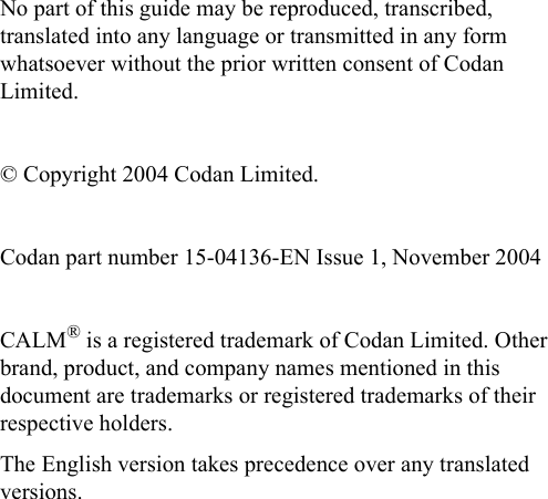No part of this guide may be reproduced, transcribed, translated into any language or transmitted in any form whatsoever without the prior written consent of Codan Limited.© Copyright 2004 Codan Limited.Codan part number 15-04136-EN Issue 1, November 2004CALM® is a registered trademark of Codan Limited. Other brand, product, and company names mentioned in this document are trademarks or registered trademarks of their respective holders.The English version takes precedence over any translated versions.