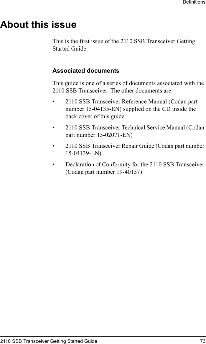 Definitions2110 SSB Transceiver Getting Started Guide 73About this issueThis is the first issue of the 2110 SSB Transceiver Getting Started Guide.Associated documentsThis guide is one of a series of documents associated with the 2110 SSB Transceiver. The other documents are:• 2110 SSB Transceiver Reference Manual (Codan part number 15-04135-EN) supplied on the CD inside the back cover of this guide• 2110 SSB Transceiver Technical Service Manual (Codan part number 15-02071-EN)• 2110 SSB Transceiver Repair Guide (Codan part number 15-04139-EN)• Declaration of Conformity for the 2110 SSB Transceiver (Codan part number 19-40157)