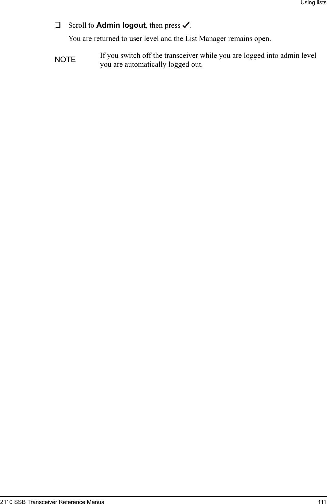 Using lists2110 SSB Transceiver Reference Manual 1111Scroll to Admin logout, then press .You are returned to user level and the List Manager remains open.NOTE If you switch off the transceiver while you are logged into admin level you are automatically logged out.
