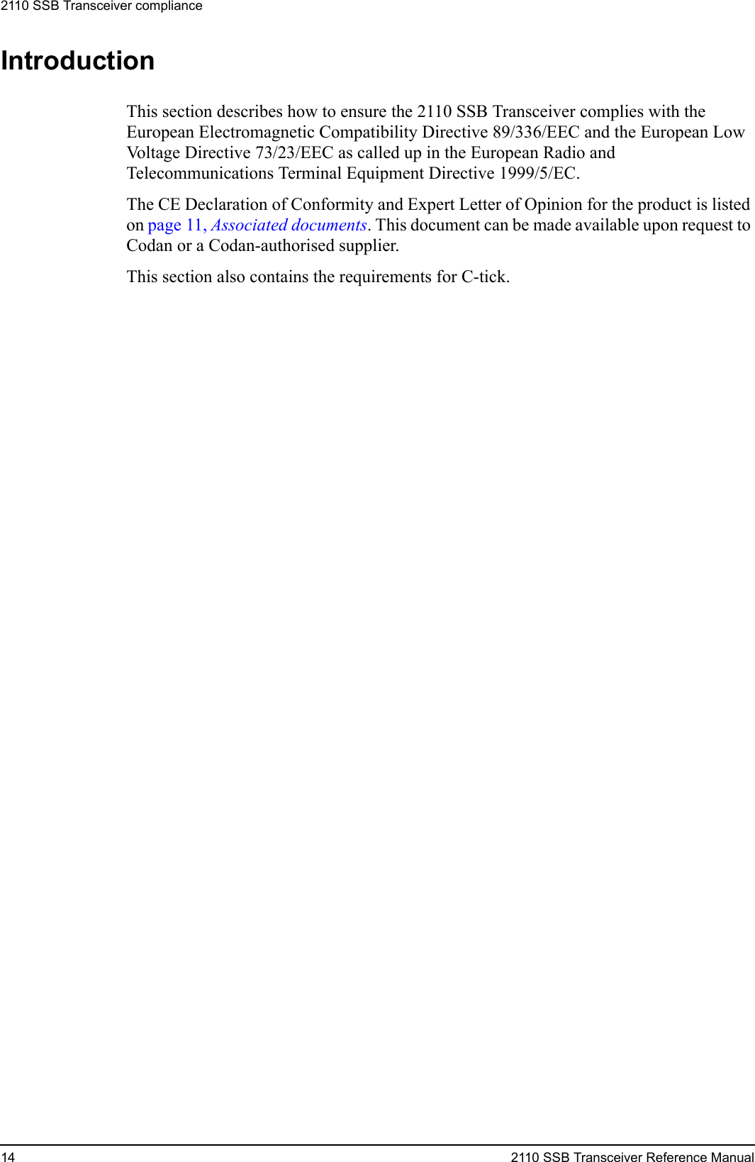 2110 SSB Transceiver compliance14 2110 SSB Transceiver Reference ManualIntroductionThis section describes how to ensure the 2110 SSB Transceiver complies with the European Electromagnetic Compatibility Directive 89/336/EEC and the European Low Voltage Directive 73/23/EEC as called up in the European Radio and Telecommunications Terminal Equipment Directive 1999/5/EC.The CE Declaration of Conformity and Expert Letter of Opinion for the product is listed on page 11, Associated documents. This document can be made available upon request to Codan or a Codan-authorised supplier.This section also contains the requirements for C-tick.