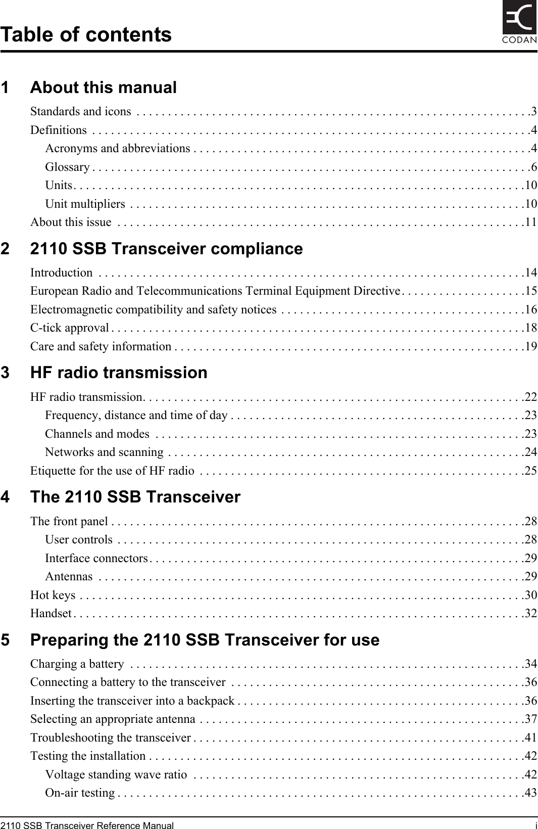 2110 SSB Transceiver Reference Manual iCODANTable of contents1 About this manualStandards and icons  . . . . . . . . . . . . . . . . . . . . . . . . . . . . . . . . . . . . . . . . . . . . . . . . . . . . . . . . . . . . . . .3Definitions  . . . . . . . . . . . . . . . . . . . . . . . . . . . . . . . . . . . . . . . . . . . . . . . . . . . . . . . . . . . . . . . . . . . . . .4Acronyms and abbreviations . . . . . . . . . . . . . . . . . . . . . . . . . . . . . . . . . . . . . . . . . . . . . . . . . . . . . .4Glossary . . . . . . . . . . . . . . . . . . . . . . . . . . . . . . . . . . . . . . . . . . . . . . . . . . . . . . . . . . . . . . . . . . . . . .6Units. . . . . . . . . . . . . . . . . . . . . . . . . . . . . . . . . . . . . . . . . . . . . . . . . . . . . . . . . . . . . . . . . . . . . . . .10Unit multipliers . . . . . . . . . . . . . . . . . . . . . . . . . . . . . . . . . . . . . . . . . . . . . . . . . . . . . . . . . . . . . . .10About this issue  . . . . . . . . . . . . . . . . . . . . . . . . . . . . . . . . . . . . . . . . . . . . . . . . . . . . . . . . . . . . . . . . .112 2110 SSB Transceiver complianceIntroduction  . . . . . . . . . . . . . . . . . . . . . . . . . . . . . . . . . . . . . . . . . . . . . . . . . . . . . . . . . . . . . . . . . . . .14European Radio and Telecommunications Terminal Equipment Directive. . . . . . . . . . . . . . . . . . . .15Electromagnetic compatibility and safety notices . . . . . . . . . . . . . . . . . . . . . . . . . . . . . . . . . . . . . . .16C-tick approval . . . . . . . . . . . . . . . . . . . . . . . . . . . . . . . . . . . . . . . . . . . . . . . . . . . . . . . . . . . . . . . . . .18Care and safety information . . . . . . . . . . . . . . . . . . . . . . . . . . . . . . . . . . . . . . . . . . . . . . . . . . . . . . . .193 HF radio transmissionHF radio transmission. . . . . . . . . . . . . . . . . . . . . . . . . . . . . . . . . . . . . . . . . . . . . . . . . . . . . . . . . . . . .22Frequency, distance and time of day . . . . . . . . . . . . . . . . . . . . . . . . . . . . . . . . . . . . . . . . . . . . . . .23Channels and modes  . . . . . . . . . . . . . . . . . . . . . . . . . . . . . . . . . . . . . . . . . . . . . . . . . . . . . . . . . . .23Networks and scanning . . . . . . . . . . . . . . . . . . . . . . . . . . . . . . . . . . . . . . . . . . . . . . . . . . . . . . . . .24Etiquette for the use of HF radio  . . . . . . . . . . . . . . . . . . . . . . . . . . . . . . . . . . . . . . . . . . . . . . . . . . . .254 The 2110 SSB TransceiverThe front panel . . . . . . . . . . . . . . . . . . . . . . . . . . . . . . . . . . . . . . . . . . . . . . . . . . . . . . . . . . . . . . . . . .28User controls  . . . . . . . . . . . . . . . . . . . . . . . . . . . . . . . . . . . . . . . . . . . . . . . . . . . . . . . . . . . . . . . . .28Interface connectors. . . . . . . . . . . . . . . . . . . . . . . . . . . . . . . . . . . . . . . . . . . . . . . . . . . . . . . . . . . .29Antennas  . . . . . . . . . . . . . . . . . . . . . . . . . . . . . . . . . . . . . . . . . . . . . . . . . . . . . . . . . . . . . . . . . . . .29Hot keys . . . . . . . . . . . . . . . . . . . . . . . . . . . . . . . . . . . . . . . . . . . . . . . . . . . . . . . . . . . . . . . . . . . . . . .30Handset . . . . . . . . . . . . . . . . . . . . . . . . . . . . . . . . . . . . . . . . . . . . . . . . . . . . . . . . . . . . . . . . . . . . . . . .325 Preparing the 2110 SSB Transceiver for useCharging a battery  . . . . . . . . . . . . . . . . . . . . . . . . . . . . . . . . . . . . . . . . . . . . . . . . . . . . . . . . . . . . . . .34Connecting a battery to the transceiver  . . . . . . . . . . . . . . . . . . . . . . . . . . . . . . . . . . . . . . . . . . . . . . .36Inserting the transceiver into a backpack . . . . . . . . . . . . . . . . . . . . . . . . . . . . . . . . . . . . . . . . . . . . . .36Selecting an appropriate antenna . . . . . . . . . . . . . . . . . . . . . . . . . . . . . . . . . . . . . . . . . . . . . . . . . . . .37Troubleshooting the transceiver . . . . . . . . . . . . . . . . . . . . . . . . . . . . . . . . . . . . . . . . . . . . . . . . . . . . .41Testing the installation . . . . . . . . . . . . . . . . . . . . . . . . . . . . . . . . . . . . . . . . . . . . . . . . . . . . . . . . . . . .42Voltage standing wave ratio  . . . . . . . . . . . . . . . . . . . . . . . . . . . . . . . . . . . . . . . . . . . . . . . . . . . . .42On-air testing . . . . . . . . . . . . . . . . . . . . . . . . . . . . . . . . . . . . . . . . . . . . . . . . . . . . . . . . . . . . . . . . .43